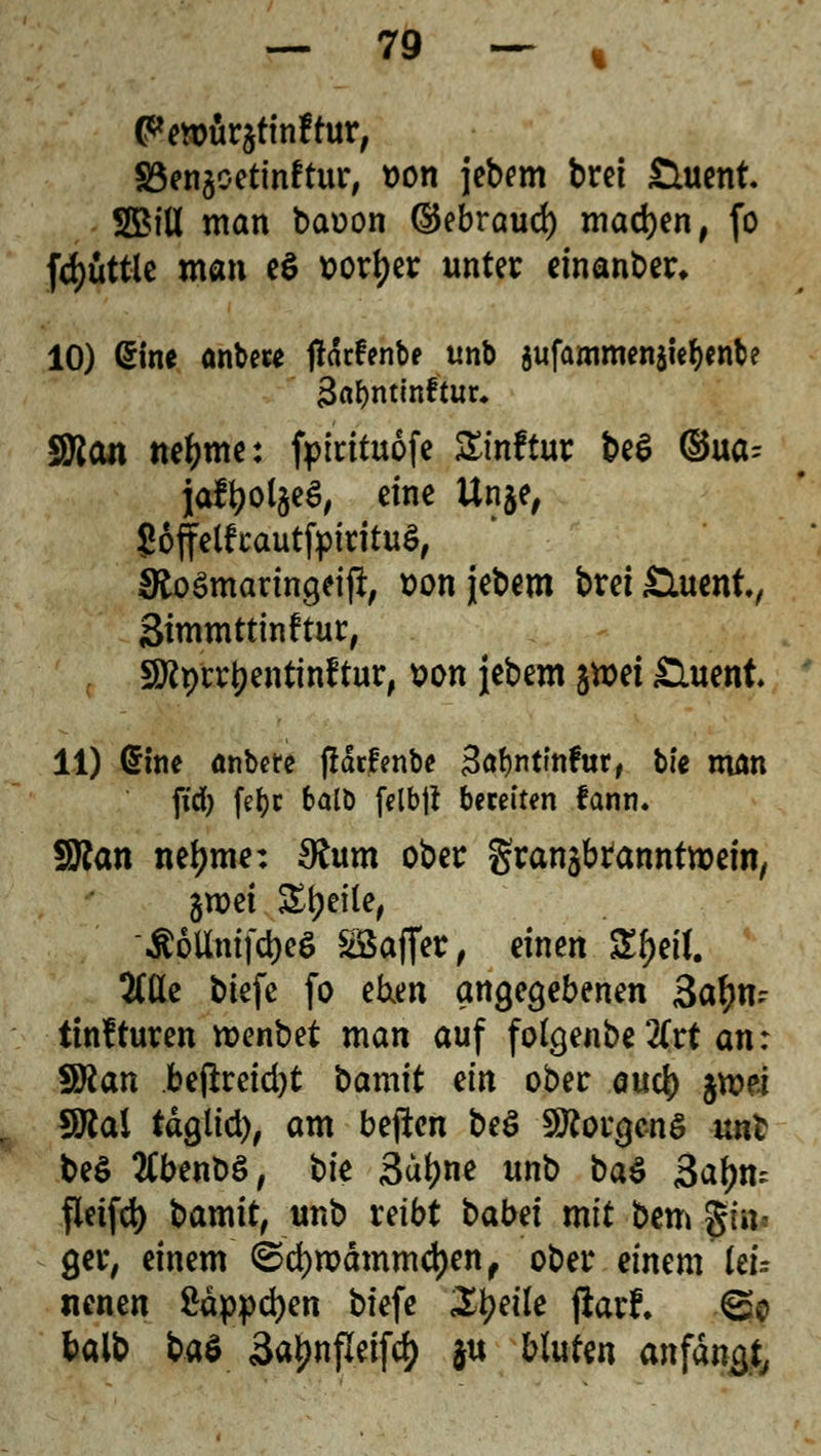 (?ett>ürätinftur, 33en$cetinftur, t)on jebem brei Sluent 2£iU man baoon dkbraud) machen, fo fd)üttle man e$ ^or^cx: unter einanber* 10) (Sine önbew jfarfenbe unb $ufammen$iel^nbe 3af)ntinftur, SJJan ne&me: fpitituofe Sinftur be$ ©ua- jaftyol§eS, eine Un$e, goffelfrautfptrituS, koSmaringeijl:, t>on jebem brei£Utent, Simmttinftur, SD^ptr^enttnftur, $on jebem jwei £iuent. 11) Grhie anbete fiäcfenbe 3a!?nttnfut, bie man fidf) fetje balb felbj* bereiten fann. SBan netyme: 3htm ober gransbtanntroein, groet Steile, 'Äpttmfdjeö £3aflfer, einen £()ei(. 2(tte biefe fo e&en angegebenen 3a£m tmfturen roenbet man auf folgenbe'tfrt an: $Ran beftreid)t bamit ein ober auefc $n?ei SM täglid), am beften be$ Borgens unt be$ tfbenfcö, t>ie 3at?ne unb ba$ 3a&m fleifd) bamit, unb reibt babet mit bem gin- ger, einem ©cfyroämmdjen, ober einem' Uu nenen ßdppdjen biefe Steile jlarf. @c fealb bad 3a$wfleifd) ju bluUn anfangt,