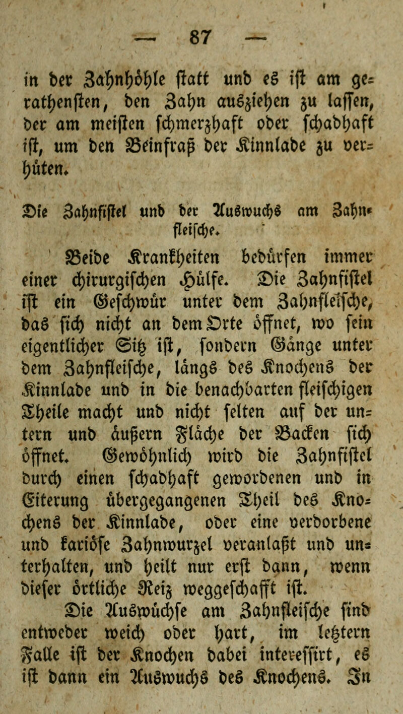 fit ber 3<*f)nf)6f)fe ftatt unb e$ ifi am ge^ ratyenflen, ben 3af)n au^ietjen ju laffen, ber am metjlen fd)mer§f)aft ober fd>abt>aft ifi, um btn SSdnfrap ber Äinnlabe $u Ber- euten* £)U Sa^nftpet «nb tot tfuSnmcfyS am 3afm« S3etbe $ranft)eiten beb&rfen immer einer d)irurgifd)en »g>ülfe. £)ie 3af)nft(lel ift ein ©efcfyrcür unter bem 3al)nf{etfd>e^ baö ftd) ntcfyt an bem£)rte öffnet, n>o fein eigentlicher @i£ tft, fonbern ©dnge unter bem 3al?nfletfd)e, idngö be$ Änocfcenä ber ^tnnlabe unb in bie benachbarten fleifd)igen Steile mad)t unb nid)t feiten auf ber un= tern unb äufiern gldrfje ber SBacfen ftd) öffnet ©eroofynltd) wirb t>k 3af)nftftel burd) einen fdjabljaft geworbenen unb in Eiterung übergegangenen St;etl be£ $no* c^enö ber $innlabe, ober eine wborbene unb fariofe 3afynrour§el w'rantaßt unb un* terfyatten, unb tjetlt nur erfl bann, wenn biefer örtliche $ei§ u>eggefd)afft t(i £)te 2Cu§«)üd)fe am 3afynfleifd)e ftnb entroeber mid) ober fyart, im le|tern 5?aUe ift ber ßnocfyen babet intevefftrt, eS tft bann ein 3Cit$wu$8 beö Änod)en& Sn