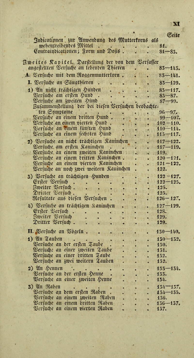 ... ©eitc Snbtcattptten pt 3lmvenbung t»eö 9flntterForn$ aU n>ekn.treiknbeä glittet .... 81. @pntrainbicationen; §orm nnb £>oft$ . . . 81—83. ■3 »c i t e $ jv a p i t e (. ©arftetfung ber pon bem angebellten SScvfudje an feknben Spieren A. £?erfnck mit bem IHoggenmutterforn . I. SSerfudje an ©ängtfyieren . i) 3(n nidjt träd)tigen £unben 93erfuct?e am erflen £nnb . . * . SScvfudje am jweiten -pitnb . . 3ufammenfMnng ber kt tiefen &erfudjen ten ©pmptome .  . . . £>erfitd)e an einem brttten -fnutb . SBerfudje'an einem vierten -punb . 93erfud)e an ttnem fünften £un& $ßer|udjean einem feisten £unb 2) SScrfudje an nid)t träd)tigen jtanincktt. SSerfudK. am erjlen. jvantnckn . §3erfnd)e. an einem jweiten „ftanincr/en SBerfudje an einem Kitten jvanincfyen . SSerfnck an einem vierten 5vanind)en 9&erfu$e an nocfy jtüei wettern Jvanincfyen 5) ^erfndje an trächtigen £nnben ©rfter SSerfud) . . . . . Sroeiter Sserfncfy dritter SBerfud) 9?efu(tate <ut$ tiefen 93erfnd)en . 4) SSerfudje an trächtigen Ä amtieren . ©irflet sXserfnd) ■ . Sroeiter SSerfud) .... dritter Sserfudj . . . IL ^Serfnck an SSogefa . . ♦ . 1) Qln Saukn . .. . . . SBerfuck an ber erften Sank . ^erfucfye an einer ^weiten Sank SSerfuctye an einer tritten Sank 9Serfud)e an $roei weitern Zatibm 2) Qfn Rennen äserfucfye an ber erffen #enne . SBerfuctye an einer ^weiten £enne 3) $fo Mm ..... SSerfucfye an bem erflen 9takn . SBerfnck an einem jweiten 9takn SSeirfu4c an einem brttten Jftakn. SSerfudje an einem vierten tftaUn Sserfaffer 83—143. 83—141. 83—129. 85—117. 85—87. 87—99. kopacfyte= 96—97. 99—102. ♦ 102-110. . 110—114. . 115—117. . 117—122. . 117—119. . 119. . 120—121. . 121-122. . 122. . 122-127. . 122—125. ♦ 125. . 125. . 126-127. . 127—129. . 128. . 129. . 129. . 150—140. . 130—132, . 150. . 151. . 152. . 152. . 153—134. . 155. . 134. . 154—137. . 134—135. . 156. . 136—137, ♦ 157,