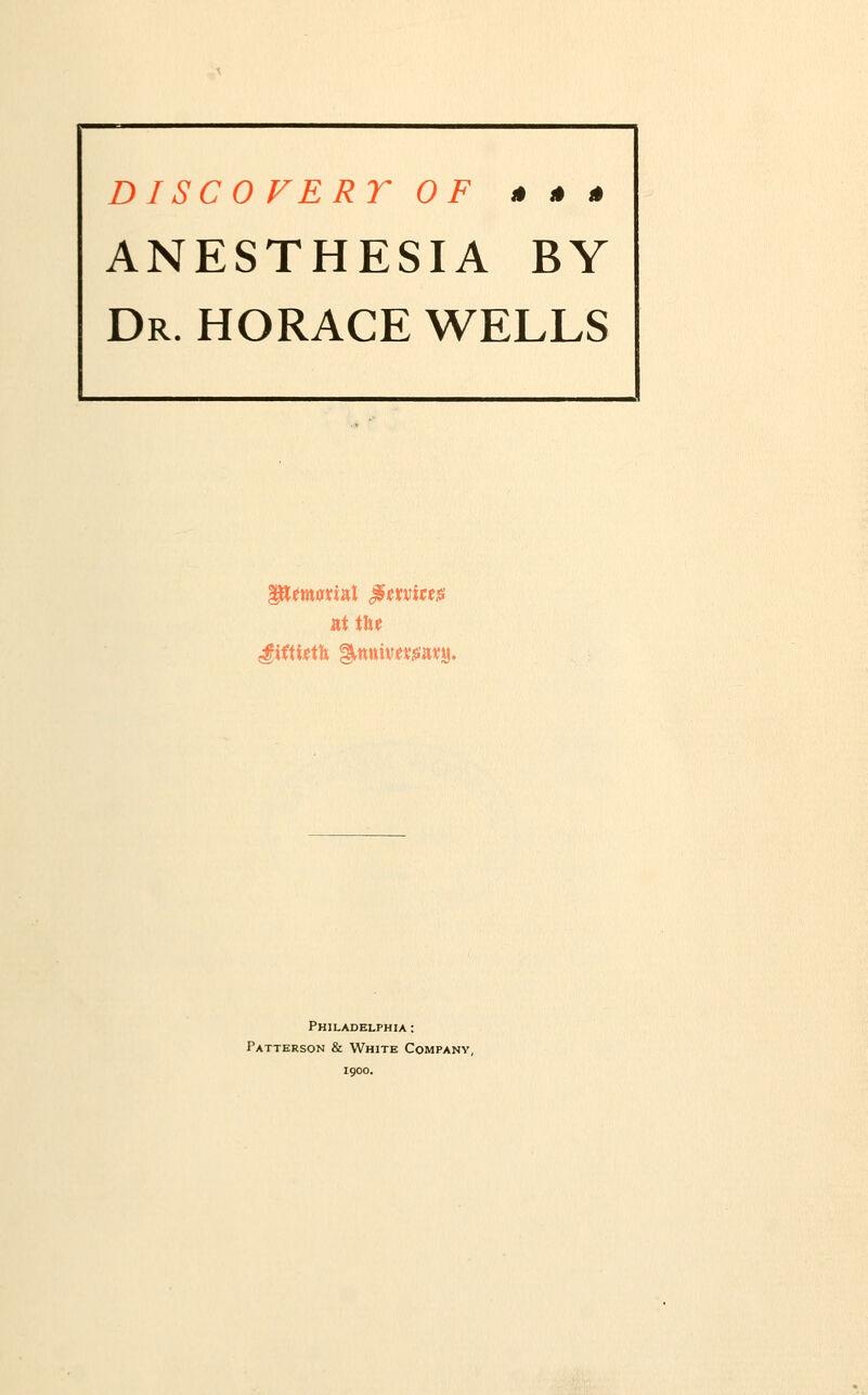 DISCO VERY OF » » 0 ANESTHESIA BY Dr. HORACE WELLS at tu* Philadelphia : Patterson & White Company, 1900.