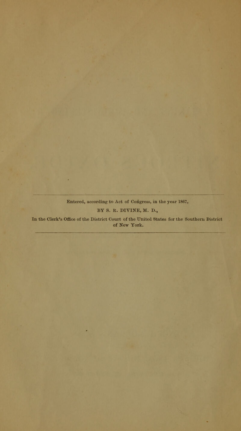 Entered, according to Act of Congress, in the year 1867, BY S. R. DIVINE, M. D., In the Clerk's Office of the District Court of the United States for the Southern District of New York.