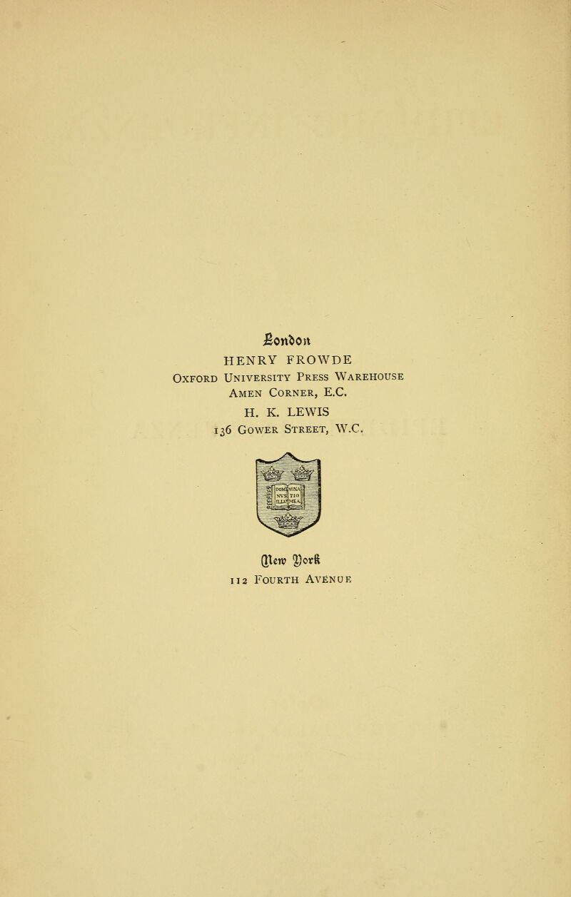 Bonton HENRY FROWDE Oxford University Press Warehouse Amen Corner, E.G. H. K. LEWIS 136 Gower Street, W.C. 112 Fourth Avenue