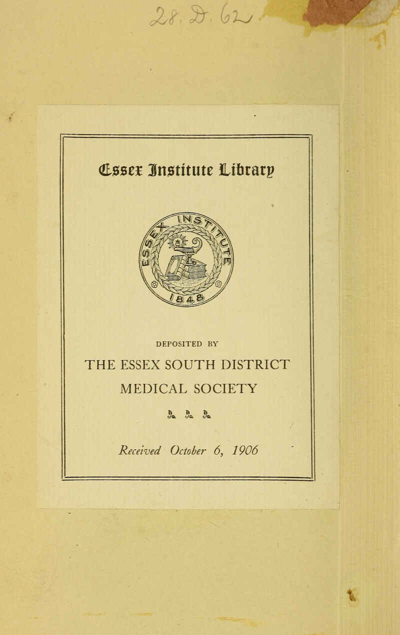 <£<P\ m< (oXj <&%%ztl Imtitmt ittfirarp DEPOSITED BY THE ESSEX SOUTH DISTRICT MEDICAL SOCIETY j» <jii <^ Received October 6, 1906