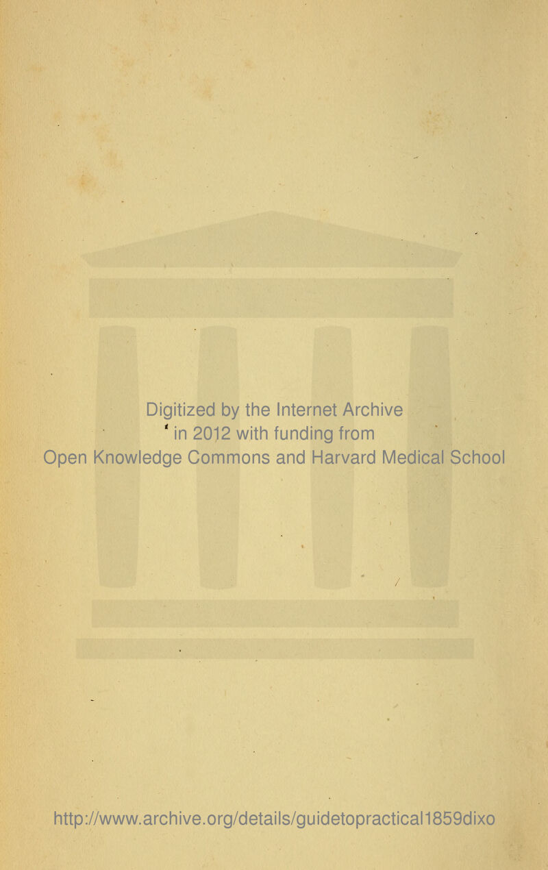 Digitized by the Internet Archive * in 2012 with funding from Open Knowledge Commons and Harvard Medical School http://www.archive.org/details/guidetopractical1859dixo