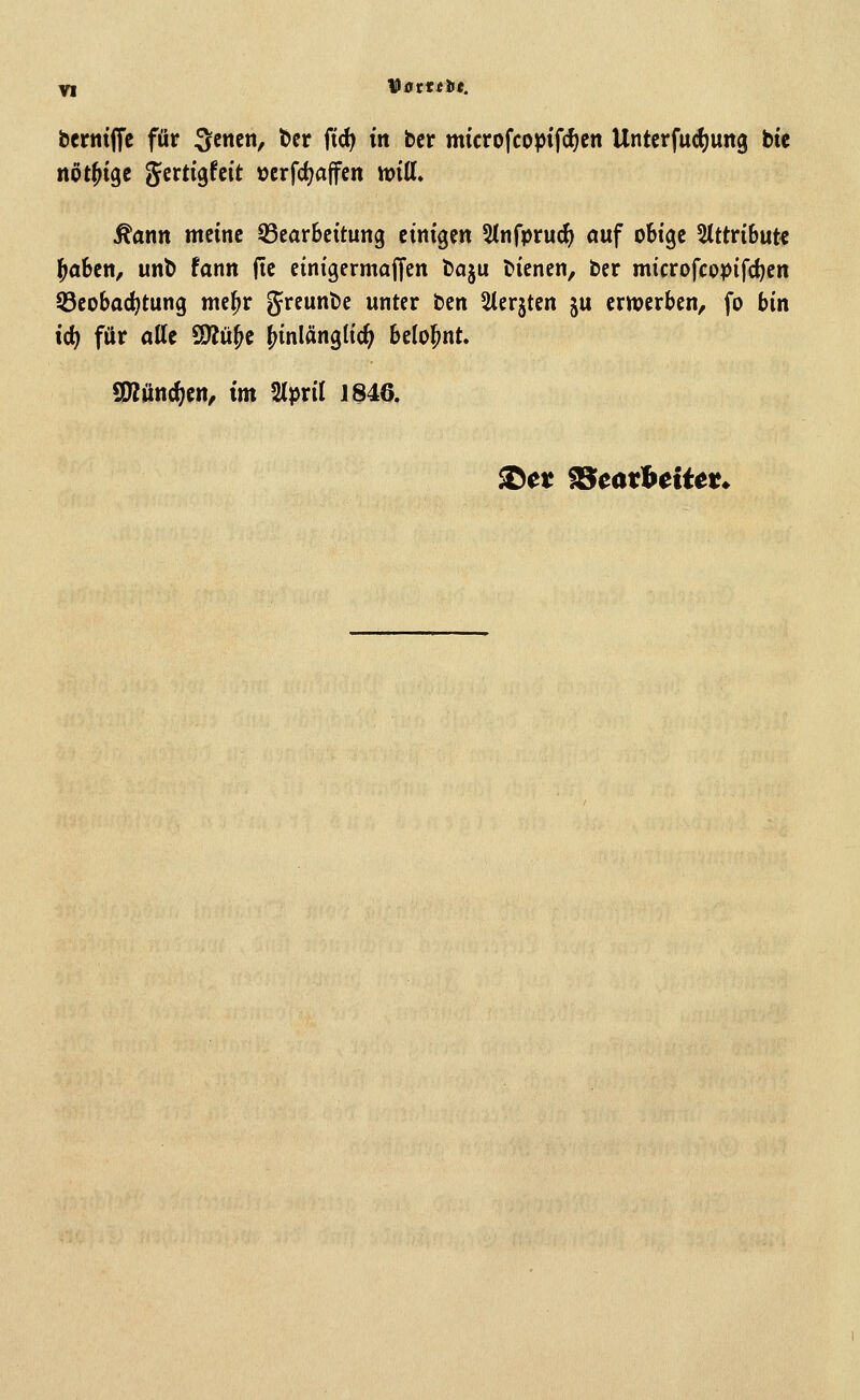bcrntJTe für Svenen, ber fid^ tn bcr microfcoptf^c« Untcrfud)urt0 bie nöt^ige gertigfcit ücrfd?affcn mtt. ^ann meine QSearBeitung einigen SInfprud) auf obige Slttribut« ^aben, unb fann (le einigermajfen baju bienen, ber microfcopifd)en 33eobac^tung mc^r greunbc unter ben Sterjten ju erwerben, fo bin id) für alle 2}?ü^c (hinlänglich belohnt. SKünd)en, im Stpril 1846. ^et Gearbeitet*