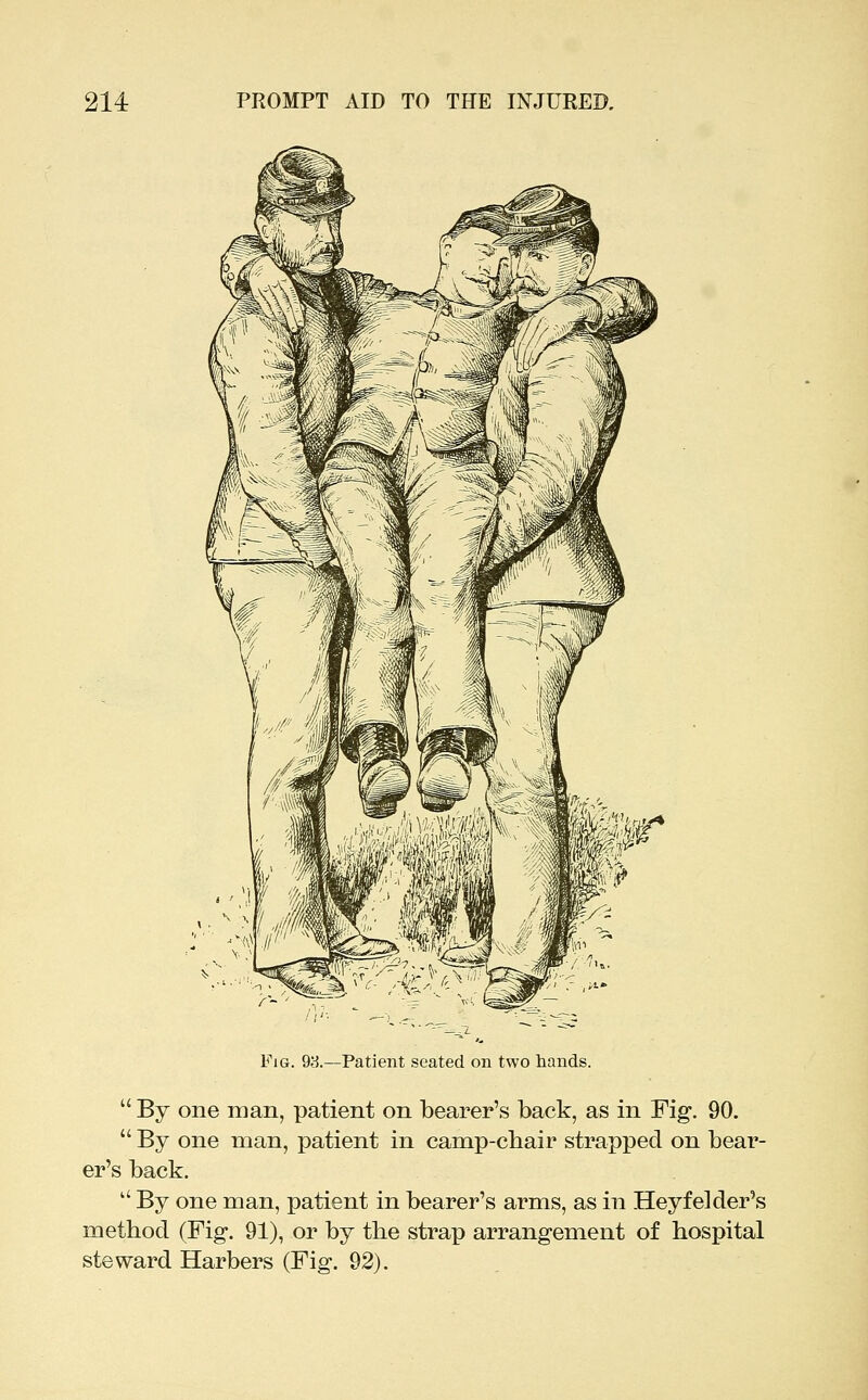 iG. 9a.—Patient seated on two hands.  By one man, patient on bearer's back, as in Fig. 90.  By one man, patient in camp-cbair strapped on bear- er's back.  By one man, patient in bearer's arms, as in Heyfelder's metbod (Fig-. 91), or by the strap arrangement of hospital steward Harbers (Fig. 92). ,