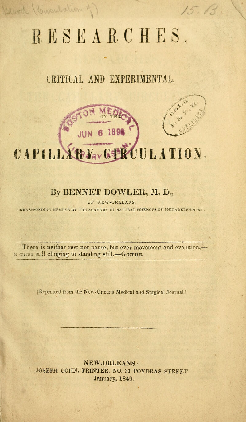 RESEARCHES. :RITiCAL AND EXPERIMENTAL, CA PILL V 'ft XV ULATION By BENNET DOWLER, M. D., OF NEW.ORLEA^-S, OOKRESPONDING MEMDER OF THE ACADEMY OF NATURAL SCIENCES OF PHILADELPHIA &' There is neither rest nor pause, but ever movement and evolution, a curse stiil clinging to standing stiil.—Gcethe. [Reprinted from the Nev/-Or!eans Medical and Surgical Journal.] NEW-ORLEANS: JOSEPH COHN, PRINTER, NO. 31 POYDRAS STREET January, 1849,