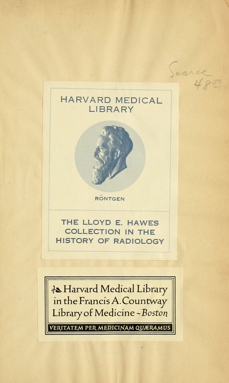 *f ?> HARVARD MEDICAL LIBRARY RONTGEN THE LLOYD E. HAWES COLLECTION IN THE HISTORY OF RADIOLOGY <?^Harvard Médical Library in the Francis A. Countwaj^ Library of Medicine -Boston VERITATEM PER M-EDIClMA/^ QXJyCRAMUS