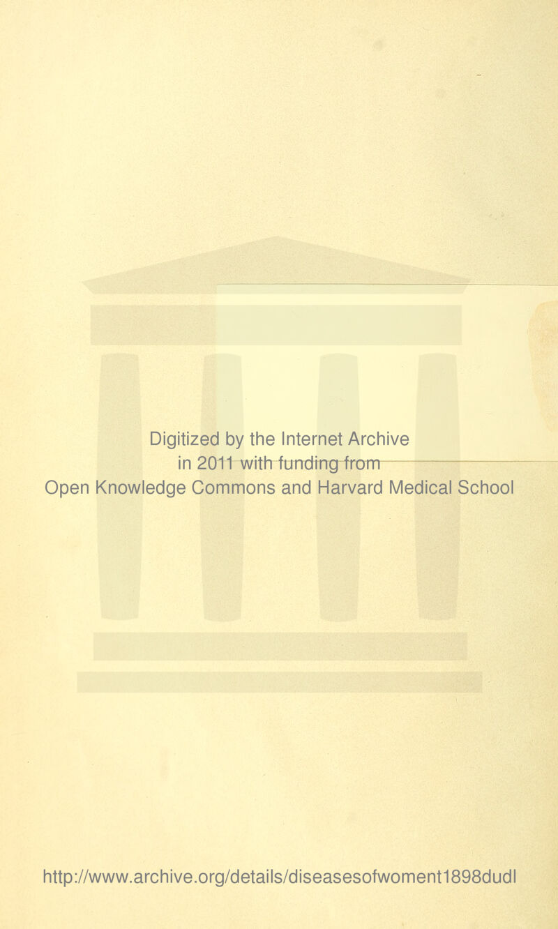 Digitized by the Internet Archive in 20t1~wtth funding from— Open Knowledge Commons and Harvard Medical School http://www.archive.org/details/diseasesofwoment1898dudl
