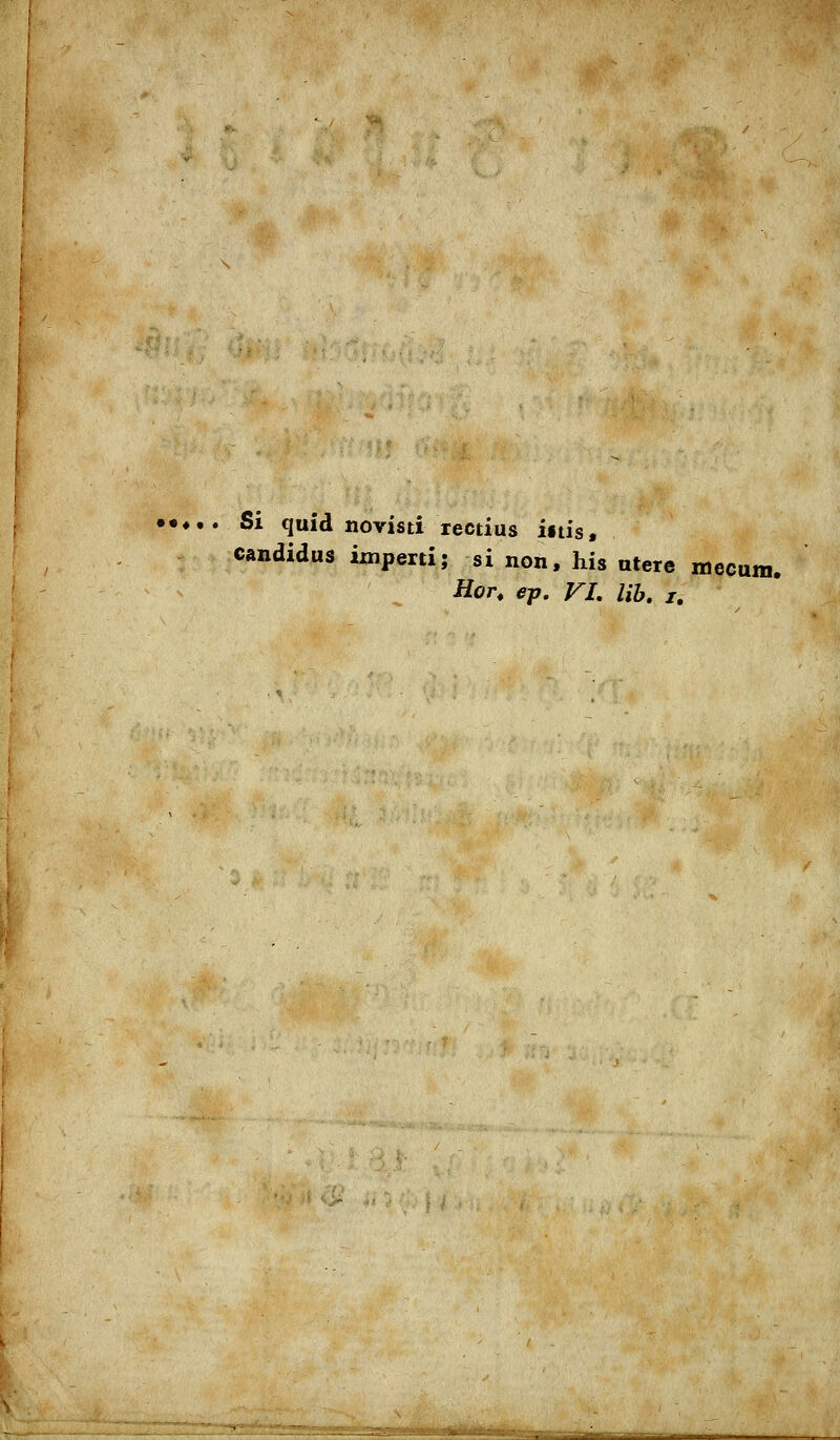 Si quid novisti rectius litis, Candidas imperti; si non, his atere mecum. Kor, ep. VI. Hb, j.