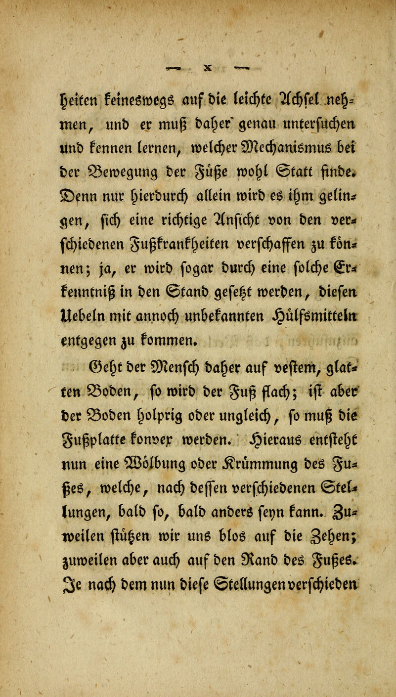 Reiten fem^m^^ aufbie (etc^te Tfc^fet rte§= men^ unb er muß ba^er'genou unterfit($eti tinb fennen lernen, welcher 9Hec^am^mu6 bei ber Semegung ber güge wo^l Statt finbei^ S)enn nur ^ierburi^ allein wirb eg i§m geünif gen, fic^ eine richtige 7(nfi($t von ben »er^ f^iebenen gu^franf^eitea verfc^affen ju !6tt* tien; ja, er wirb fogar burc^ eine folc^e gr^« feuntniß in t^en ©tanb gefegt werben, biefeti liebeln mit annoc^ wnbefannten ^ülfömittelrt entgegen ju fommen» ©e^t ber SRenf^ ba§er auf »cf!em, ^taf* ten 95oben, fo wirb ber §u^ jTac^; ijl aber ter Soben §o(prig ober ungleich, fo muß bie gufptatte fonve^ »erben» ^ieraug entjle^e nun eine ©olbung ober Ärümmun^ beö gu^« ^eö, meiere, na^ bej]*en tjerfi^iebenen ©te(* lungen, balb fo, balb anbere fepn fann» 3^* weilen j!ü|en wir unö bloö auf bie ^e^en; juweilen aber auc^ auf ben Svanb beö 5f ^^* 3e na^ bem nun biefe ©tellunscnt^erfc^iebetv