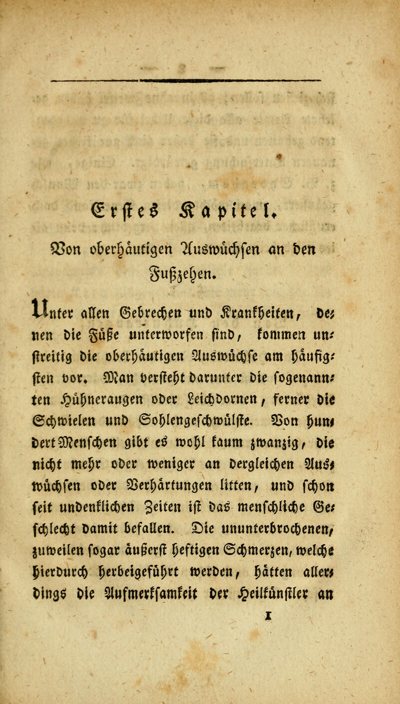 €rjle§ Kapitel. 55on über^dutigen 'JfuötDÜi^fm an t)m gupäefpen. Untei; oHett ©e^rcc^eit tint) franföcttett^ öc^ wen Oie §u§e untemorfen ftnD, fommen un*' preitig Mc o&ec^autigcn Sluemüc^fc am ^ufi$f j!en t)ot» SO^an öerfle^t baruntcc Die fogenann-' tcn J?u&ncraugen ot)ec £eicfcDornen, fccner öle ©c^mtelen un^ ©o^lengcfcfemülffc. S5on Juni r)evti9?enf*en gibt €^ wo^l föum jman^t^f Die mc^t me^r ot>ec ttjeniger an Dergleichen ^nßi tt>üc|>fen oDec S^er^drfuncjen litten/ unD fc^o« feit unDenflic^en S^xtm ij! Daß menfc&Ucfee (Bct fc^lectt Damit befallen, ^ie ununterbrochenen/ |utt)eilen fogar dugerf! heftigen ©c^mer^eu/ welche IterDurc^ l^erbeigefü^rt »erDen^ Ratten aller* Dinaö Die ^wfmerffamfeit Der J&eilMn(!ler m