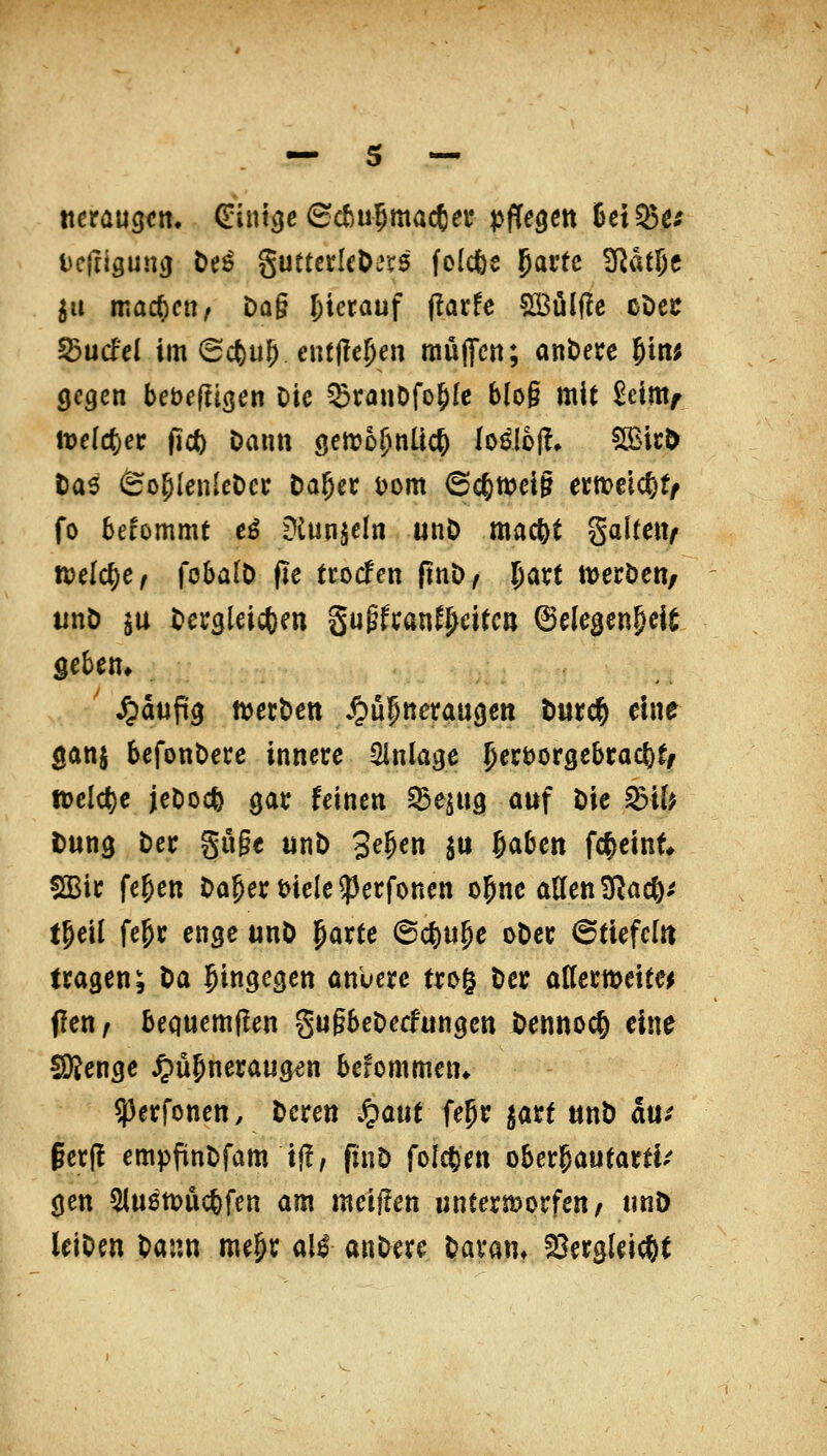 tcfrigun^ t>tß ^uttetU^ixs folcfes ^avH ü^atgc 5u machet]/ Dag hierauf (!arfc SBülffc cDcc ^ucfel im 6ct)up entjlc§en raüflfctt; andere ^tn; gegen bebeffigen Die ^rauDfo^Ic b(o§ mit £eimf tt)e((^ec (Ict) Dann genjo^nüc^ Io^io|!, SlBicö tas So^lcnlcDcc Da^ec i)om 6c6tt)eig emelc^f/ fo befommt e^ Dtunjeln unD macftt galtetv tDelc^e^ fobalD pe trocfen finD/ 5art meröett, tinö ju Dergleichen gupfcanfl^eitctt ©elegen&eit geben» Jpdupg ttjerben v^upReraugen Durc^ eine ganj befonDere innere Einlage 5crt)örgebrac()f/ welche jeDocfe gar feinen ^e^ug auf Die ^ib Dung Der gu§e unD 3e^en ^u Saben fc^eint SBir fe^en DaperHele^Jerfonen o^nc aUenS^acö/ t^eil fe&r enge unD jparte 6c^u§e oDer 6tiefc[« tragen; Da hingegen anuerc trog Der altermeiee^ flexi f bequem(?en gugbeDecfungcn Dennoch eine SÄenge ^ü^neraug^n befommen» ?5erfonett. Deren Jpaut fe^r ^arf unD am §erll empfinDfam i(!, pnD folcten obergautarti/ gen 3(u0tt)uc6fen am meiüen untermorfen/ unD leiDen Dann me§r al^ anDere Daran» S^ergleicßt