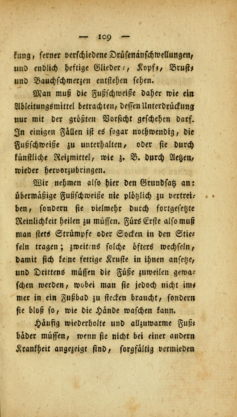 fung, ferner t)ecfc6{e&ene2)i:ufettdttfc6tt)c((un9eiv imD cnt)lidt) ^efiicjc ^lieOcc/^ ^opf^z ^cuj!^ «nD ^au(^fct)mer5en entfielen fe^en. 5)?an mug t>ie §u§fc()tt)eige Dagev tvie ein 51Meitun90mtttcl betrachten/ t)e|[en UnterOrucfung nur mit Der 9to§tett föorficftt gefc^egen Darf» 3n einigen gaüen i(! e^ fogar notgmenDig, Die §u§fc6tt?ei§e ^u unterhalten/ oDer fl'e Durc6 fün(?Iicf)e Diciimittel; noie ^ ^* Durc^ Sleöeu/ tt>ieDer ^^roorjubringen* 5ß$ir nehmen alfo {>ter Den 6runDfa§ an: u6ermd§i3e guifcfcmeigc nie plo^Uc^ ju tertreir benf fonDern fte üielmc^r Durcfe fortgefegte Sietnlic^feit feilen ju muffen. gur0(Erj!e alfomug man (tet5 6trumpfe oDer 6o(fen in Den @tie^ fein trafen; jiDeitmö folc^c öftere noec^fefUf Damit fic^ feine fettige ^ruf?e in i&nen anfege, unD S^rittene mujfen Die §u§e piweilen gema^ f4)en merDen/ n?obei man fte jeDoc^ nic^t im^ mer in ein gupbaD $u flccfen bxaü<S^tf fonDern pe bIo§ fo/ tote Die ^dnDc mafc^en fanm S^aufi^ njieDerbofte unD aüjuttjarmc gug* bdDer muffen/ tt>enn fic nicfet bei einer anDern ^ranf^eit angezeigt ftnD/ forgfdltig t)ermieOeR
