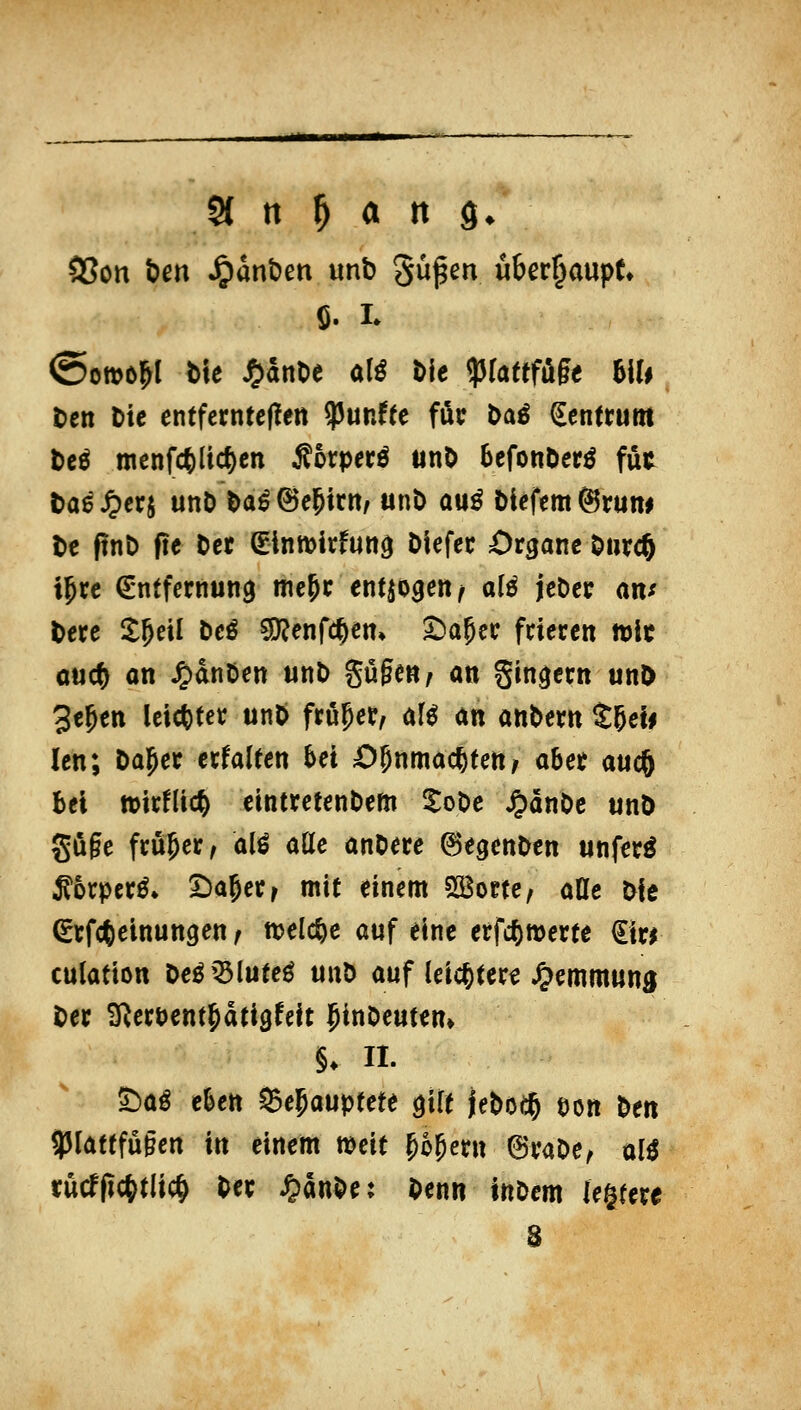 U n ^ a n $. S8on i?m Jpdnben unb ^ü^m überhaupt <5on>ol^l t)te ^ant)e a(^ t)lc <prattfü§e hiU ttn Die entfcrntcflen ?5unfee föt: Daö Zentrum bcö menfc6li($en Äorperö unO befonöcr^ fut ta^^crj unö Da^^e^irn, unD au^ i)iefcm@ruw be ftnD fie Der Sinwirfun^ Diefec Organe öiirc^ i^rc €ntfcrnun9 mc^c entjogeit^ al^ jcDcc an^ ^ece 1f}ül beß 5[y?enfc^em t)a5cc feieren tt)\t cu(S) an ^dnöen «nD gugen, an %inqtxn unD 3e^ett leistet: unö fröret, af0 an anbem t^d$ len; Dal^ec ctfalten M O^nmad^tettf übet aucö bei »itflic^ eintretenbem Xobe ^anOe unö gö§e fcugec^ alö aüe anbere ©egenben unfecö ^orpet^» 5:)a5err mit einem S^oete, oflc bie etfcfteinungen f welche «uf eine erfcbmerte €iw culation bcgQ3lute^ unb auf leic^ter^ Jg^emmun^ bec ^^erbent^dtigfeit ]pinbeutem §♦ n. ^aß tUti Sepauptete 0t Utioi^ eon ^tn ipiafffügen in einem mit Sofern Bu^e, m rücffic^dii^ bec ^änbe: benn tnbem legfere 8