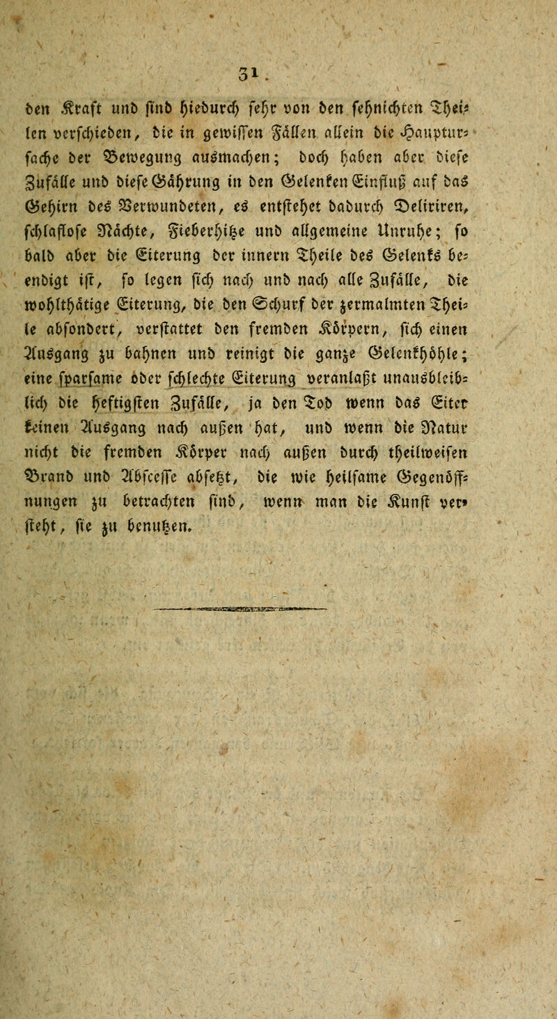 ben Greift unb fmb (jieburclj feljr dou ben fel)nicf>ten ^fjet* len uerfcfyieben, tJte in gewifFen Säften adein bte «Oaupturs fadje bei* Bewegung au$mad)en; boef) ha6en a6er biefe Sufdffe unb biefe ®al)rung in ben ÖJelenfen <£mj?uj} auf btö G5ei)irn bei SSetwunbeten, e$ entfielet babutre^ 5>efirtren, fcfylaflofe $ia<f)te, gie6er()i|e unb allgemeine Unrulje; fo fcalb a&er bie Eiterung ber innern £f)etle be$ QzelenU 6e? enbigt tjt, fo legen ftcf; naef) unb naef; alle Sufälle, bie wo$ltl)ätige Eiterung, bie ben ©cfjurf ber jermalmten^eis le a&fonbcrt, üerftattet ben fremben Körpern, ftdj einen Ausgang ju fcaljnen unb reinigt bie ganje ©elenftj&fyle; eine fparfame ober fc&(ec§te Eiterung veranlagt unauS&lei&s lief) bie ^eftigjten 3ufalle, ja ben $ob wenn ba$ gitec {einen 2togang nacl) M$enf)at, unb wenn bie 97atur ntc^t bie fremben Körper nad) außen burd) tfjeilweifen S3ranb unb 2l6fce[fe a&fe^t, bie wie Ijeilfame ®egenöffs nungen ju 6etrad)ten ft'nb, wenn man bie $unjt ver» &fyf fte $u oenu|en.