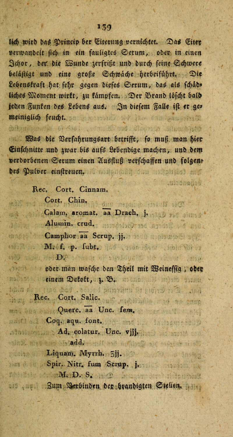 *39 li$ ttrirb ba$ tyvimip 6er (Eiterung v>erntdjtet. Qai <Eiut »erroartbeft fid> in ein faultgtcö ©erum, ober in einen 3$or, ber. lie ESunbe ^erfriOt unb burcf) feine ^djroere UläfiiQt unb eine große Scfyroddje §er6eiföf>rt> 2>te fie&en^raft r)at, fef;r gegen tiefet ©erum, ba$ ald fdjäb* lidjeä Moment wirft, $u fämpfen. ©er Qkanb lofdjt 6a(& jeb.en Sunfen be$ ge&enS aus. 3n biefem Satte i(l er ge* meiniglid) feucht. SfßaS bie 2>erfar)ruttg$art Betrifft, fo muß man fttec ©nfcfjnitte unb $war 6i$ aufs Öeöenbige madjen, unb bent DcrborOenen ©erum einen 2Cu$j!uf3 »erfdjaffen unb folgen^ fceS Q>ufoer einfrreuen. Rec, Cort. Cinnam. Cort, Chin, Calam, aromat. aa Drach, j, Alumni, crud. Camphor aa Scrup. jj, M, f. p. fubt. D. ober man wa\d)t bm tytil mit SBeinefjtg, ofcee einem ©ef-pft,-&. 9$t. Rec, Cort. Salic. Quere, aa Unc. fe/a* Coq. aqu. fönt. Ad, colatur. Unc. vjjj. add. Liquarri. Myrrh. 5jj. Spir. Nitr, fum Scrup, j, M. D. S. Sum 2ier6inben bin (ivan&igten..©ftü'eh.