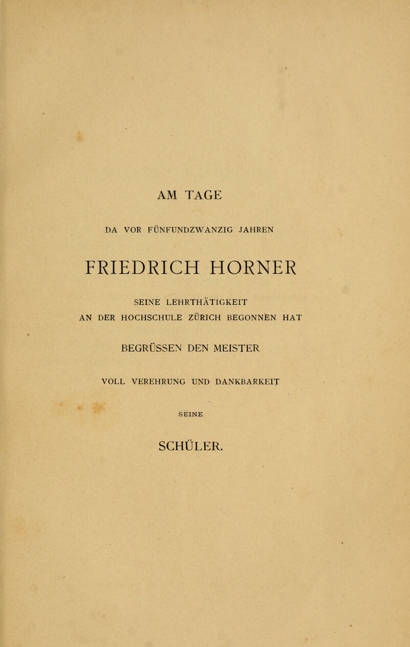 AM TAGE DA VOR FUNFUNDZWANZIG JAHREN FRIEDRICH HORNER SEINE LEHRTHATIGKEIT AN DER HOCHSCHULE ZURICH BEGONNEN HAT BEGRUSSEN DEN MEISTER VOLL VEREHRUNG UND DANKBARKE1T SCHULER.