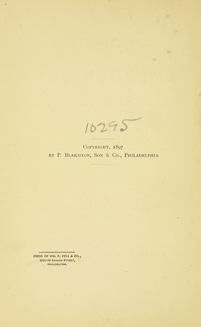 ib'%^y Copyright, 1897 BY P. Blakiston, Son & Co., Philadelphia PRESS OF WM. F. FELL & CO. 1220-24 SANSOM STREET, PHILADELPHIA.