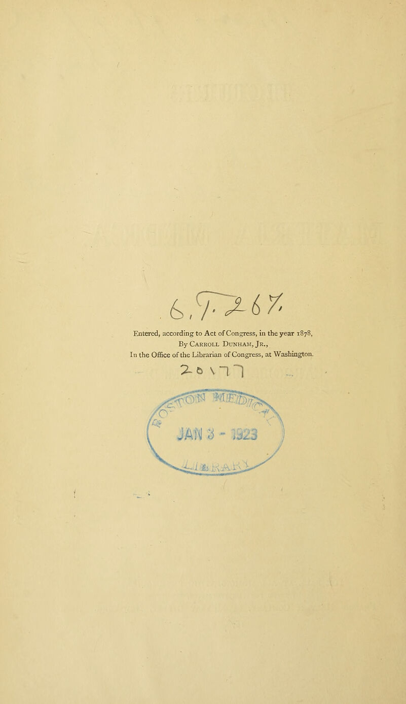 ^J-^^Y' Entered, according to Act of Congress, in the year 1878, By Carroll Dunham, Jr., In the Office of the Librarian of Congress, at Washington. %^\-\ 1
