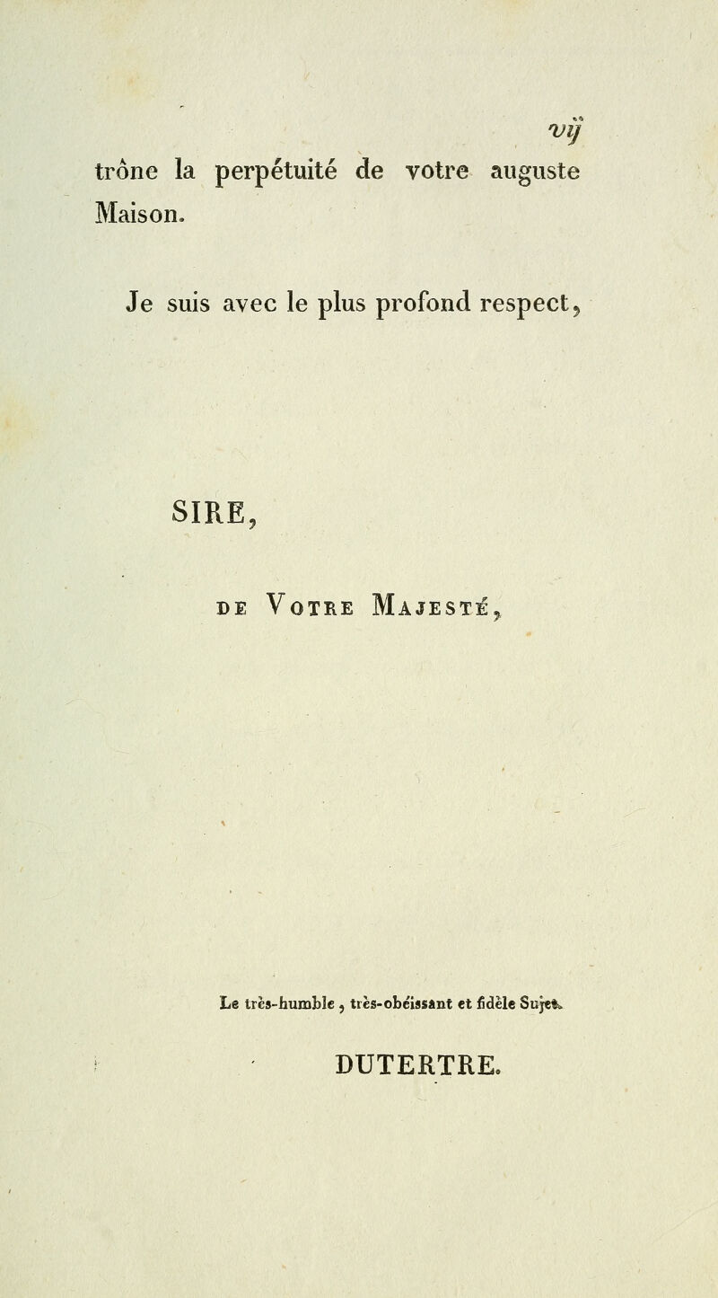 trône la perpétuité de votre auguste Maison. Je suis avec le plus profond respect, SIRE, de Votre Majesté Le très-humble , très-obéissânt et fidèle Sujet» DUTERTRE,