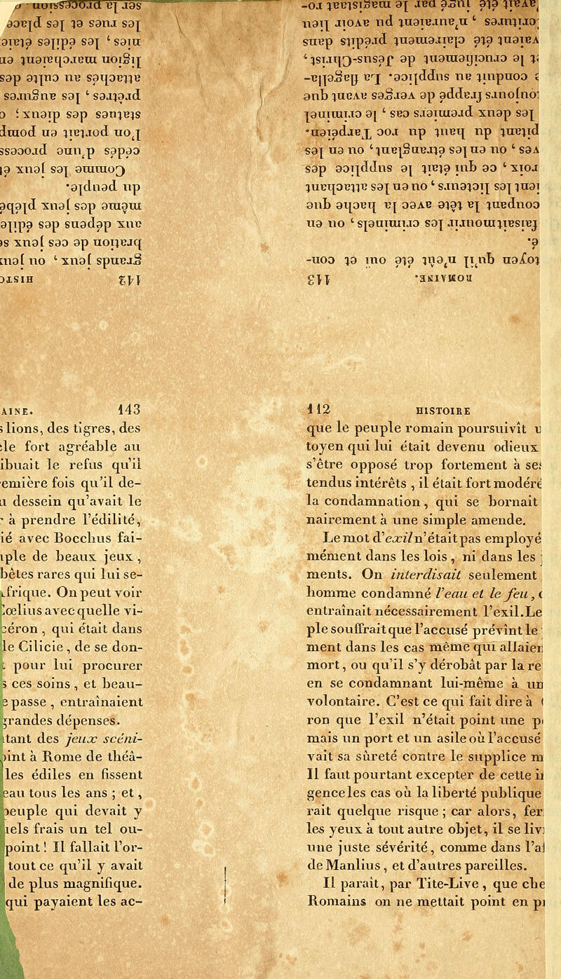 aoB{d sa^ ja sana sa]; 9TBia sa^ypa sa] ' sam lia luareipjeai uoigij sap aipa nxj saqaeiî^j saanSnç sa| ' sajjajd [) i xnaip sap sanje^s iraocl ua iieîjod uoj ssaoojd auii^p sapao la xna[ sa]^ ararao^ •ajdnad iip aqajd snaj sop aniaux a]^ipa sap snadap xiio )s xna( sao ap uoueaq ma[ no ' xnaf spuBjS 3XSIH %\\ -oa iBcisisBca a^ aua asni aia ^ibab^ w^\\ aioAB nd luaiejn^^u ' sajinijo; suTîp siipajd inamaarep aja qnaieA ' isiaq^-snsaf ap ïuataayionaa aj i; -«iiaSeg cj -aoiiddiis ne itnpuoo £ anb lacAK saSjaA ap addejj sanofno] puiuiiao a[ ' SBD saaiiuaad xnap sa]^' •aaïadaex '^^^ P îii^^l i^P lu^iid sa] ua no 'îUB|SaBaia sa] ua no ' s3a sap aoi|ddns a] iieja inb ao ' xio-p lUGqoBilc sa{ ua no ' sanaioi^ sa] quai 9iiL ai[OBT{ xi\ oaAB aqai B]^ quBdnoo ua no 's]auimijD sa] aianouniBsiBj •a -uoo la mo ai a inajU ^i^nb ualoq A.INE. 143 ; lions, des tigres, des ;le fort agréable au ibuait le refus qu'il emière fois qu'il de- Li dessein qvi'avait le - à prendre l'édilité, ié avec Bocebus fai- iple de beaux, jeux , bêles rares qui luise- Lfrique. On peut voir pœlius avec quelle vi- béron , qui c'était dans le Cilicie , de se don- t pour lui procurer 3 ces soins , et beau- epasse, entraînaient jrandes dépenses, itant des jeux scéni- .)int à Rome de tbéâ- jles édiles en fissent sau tous les ans ; et, îeuple qui devait y lels frais un tel ou- point ! Il fallait l'or- tout ce qu'il y avait de plus magnifique, qui payaient les ac- 112 HISTOIRE que le peuple romain poursuivît t toyen qui lui était devenu odieux s'être opposé trop fortement à se; tendus intérêts , il était fort modéré la condamnation, qui se bornait nairement à une simple amende. Le mot d'exi/n'était pas employé mément dans les lois , ni dans les j ments. On interdisait seulement homme condamné Veau et le feu, ( entraînait nécessairement l'exil.Le pie souffrait que l'acciisé prévînt le ment dans les cas même qui allaiëî^ mort, ou qu'il s'y dérobât par la re en se condamnant lui-même à un volontaire. C'est ce qui fait dire à ( ron que l'exil n'était point ime pi mais un port et un asile où l'accusé vait sa sûreté contre le supplice m Il faut pourtant excepter de cette ii genceles cas où la liberté publique rait quelque risque; car alors, fer: les yeux à tout autre objet, il se livi une juste sévérité, comme dans l'ai de Manlius, et d'autres pareilles. Il paraît, par Tite-Live , que cbe Romains on ne mettait point en pi