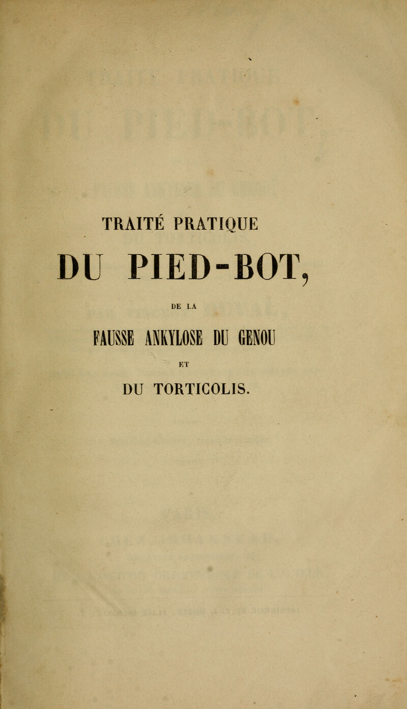 TRAITÉ PRATIQUE DU PIED-BOT DE LA FAUSSE ANKYLOSE DU GENOU ET DU TORTICOLIS. 5