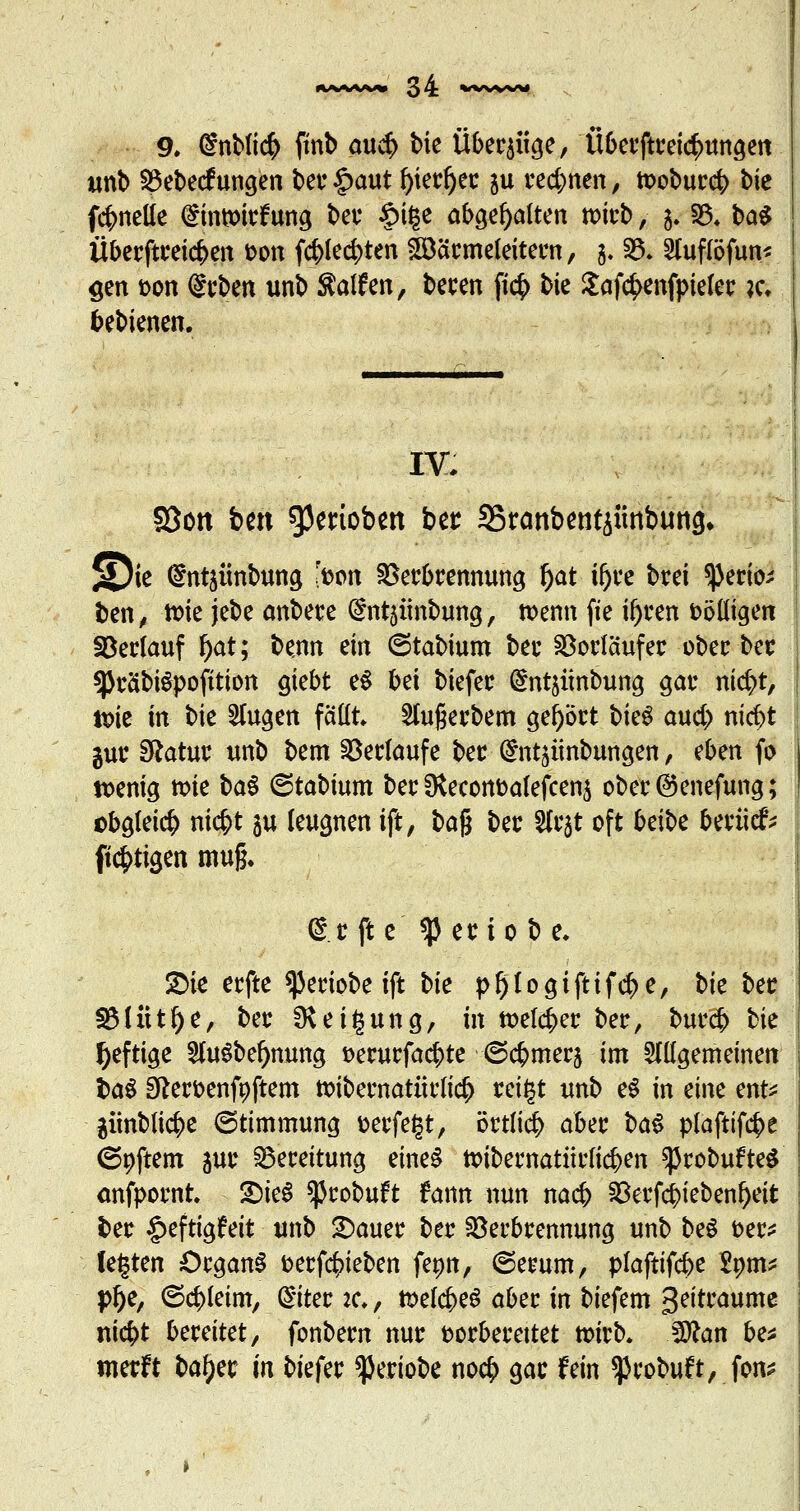 9. £nbli<$ ftnb au$ bie Überzüge/ Ü6ecftrac^itttöett unb Vebetf ungen bei* §aut f)ierf)er &u rechnen, tooburcb bk Jeanette (gintottfung bei* §ige abgehalten wirb, 5.V* ba$ Überftretcben ton (ebbten £öärmeleitern, 5. 33. Sfofföfim* <jen t>on geben unb halfen, beren fi<$ bie £af$enfpieler ?c» bebienen. IV. 5öon ben Venoben ber 35r<mb«itjüttbtm<j. 5Dk ^ntäimbung 'fcon Verbrennung f)at ifjre brei Verlo- ben , ttie jebe anbere Grntaünbung, wenn fie ü)ren völligen Verlauf f)at; be.nn ein 6tabmm ber Vorläufer ober ber spräbtepofition gtebt e$ bei biefer Gmt$imbung gar nidj>t, tx>ic in bie Singen fällt Slugerbem gehört bie$ and) nic^t gur Sftatur unb bem Verlaufe ber Gm^ünbungen, eben fo wenig n>ie \>o& ^iofoinw ber fKecortüakfcenj ober ©enefung; obgleich nic^t \n leugnen ift, X>o§ ber Slrjt oft 6eit>e beriiefr [tätigen mufj, @r ft e *p er io b e- £>ie erfte *)3eriobe ift bie pl)logiftifcbe, bie ber VHitl)e, ber Neigung, in welcher ber, bur# bie heftige 2luSbef)ttung t>erurfa$te ©cbmerj im allgemeinen %&$ Sfter&enfyftem txnbernatürlicf) reigt unb e$ in eine ent* günblicbe ©ttmmung fcerfegt, örtlich aber %>a$ plafttfcbe (Softem jur Vereitung eines toibewatürfieben ^robufteS anfpornt £>ieS ^robuft fann nun nacb Verf$iebenf)eit ber §eftigfeit unb £)auer ber Verbrennung unb be§ fcer* fegten Organa fcerfebteben fepn, ©erum, plaftifcbe Innv pf)e, 6cf>leim, (Siter #♦, toelcbeS aber in biefem Zeiträume ntc^t bereitet, fonbern nur fcorberettet twrb. Man be* merft bafyer in biefer ^eriobe noc^> gar fein ^robuit, fon*