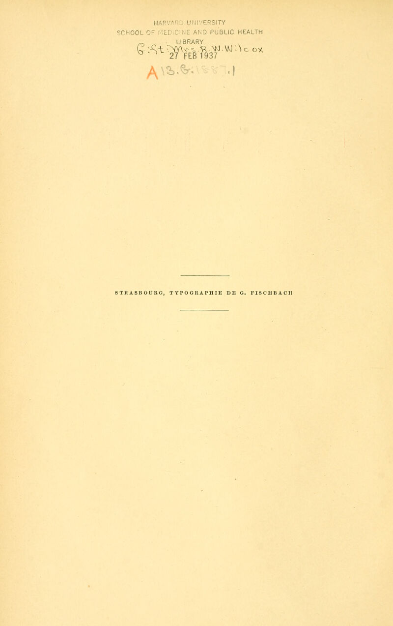 HAPVARD UMIVERSITY SCHOOL OF l'.LD.CINE ANO PUBLIC HEALTH „ LIBRARY ^^ 27 FE61937 STRASBOURG, TYPOGRAPHIE DE G. FISCHBACII