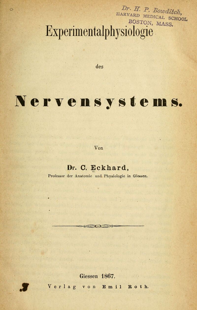 ■™ -«.Sä. ■BOSTON, MASS. Experimentalphysiologie des ^ervensyslents. Von Dr. 0, Eckhard, Professor der Anatomie und, Physiologie in Giessen. Giessen 1867. Verlag von Emil Roth.