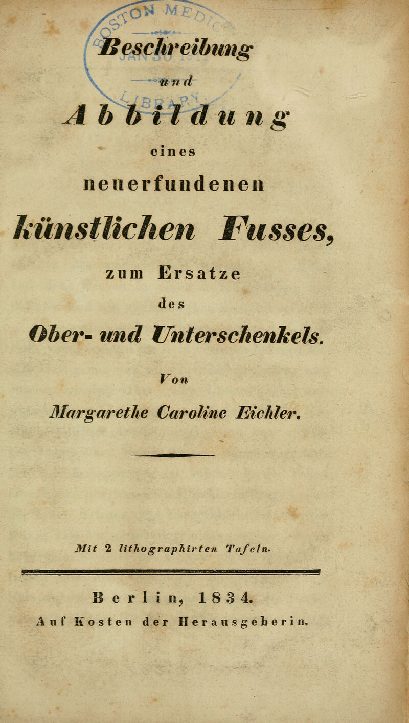 JSeschreibtmg Abbild u ng eines neiierfuiideneii künstlichen Fasses^ zum Ersätze de s Ober' und Unterschenkels. Vo n Blargarethe Caroline Eichler. Mit 2 lithographirten Tafeln. Berlin^ 1834. Auf Kosten der Herausgeberin,