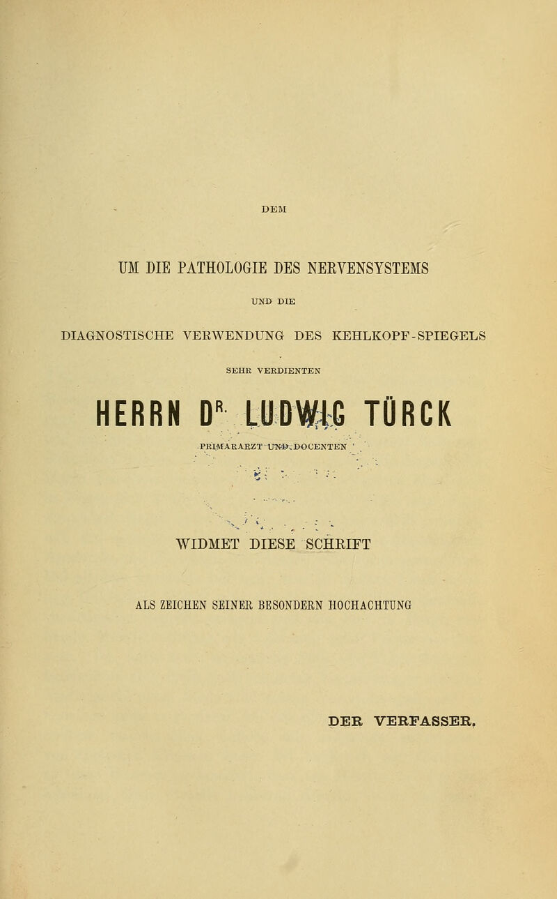 UM DIE PATHOLOGIE DES NERVENSYSTEMS DIAGNOSTISCHE VEEWENDUNa DES KEHLKOPF-SPIEGELS SEHR VEEDIENTEN HERRN DVLUDWiG TÜRCK .PRMARABZTITfR&iBOCENTEN ' WIDMET DIESE SCHRIFT ALS ZEICHEN SEINER BESONDERN HOCHACHTUNG DER VERPASSER,