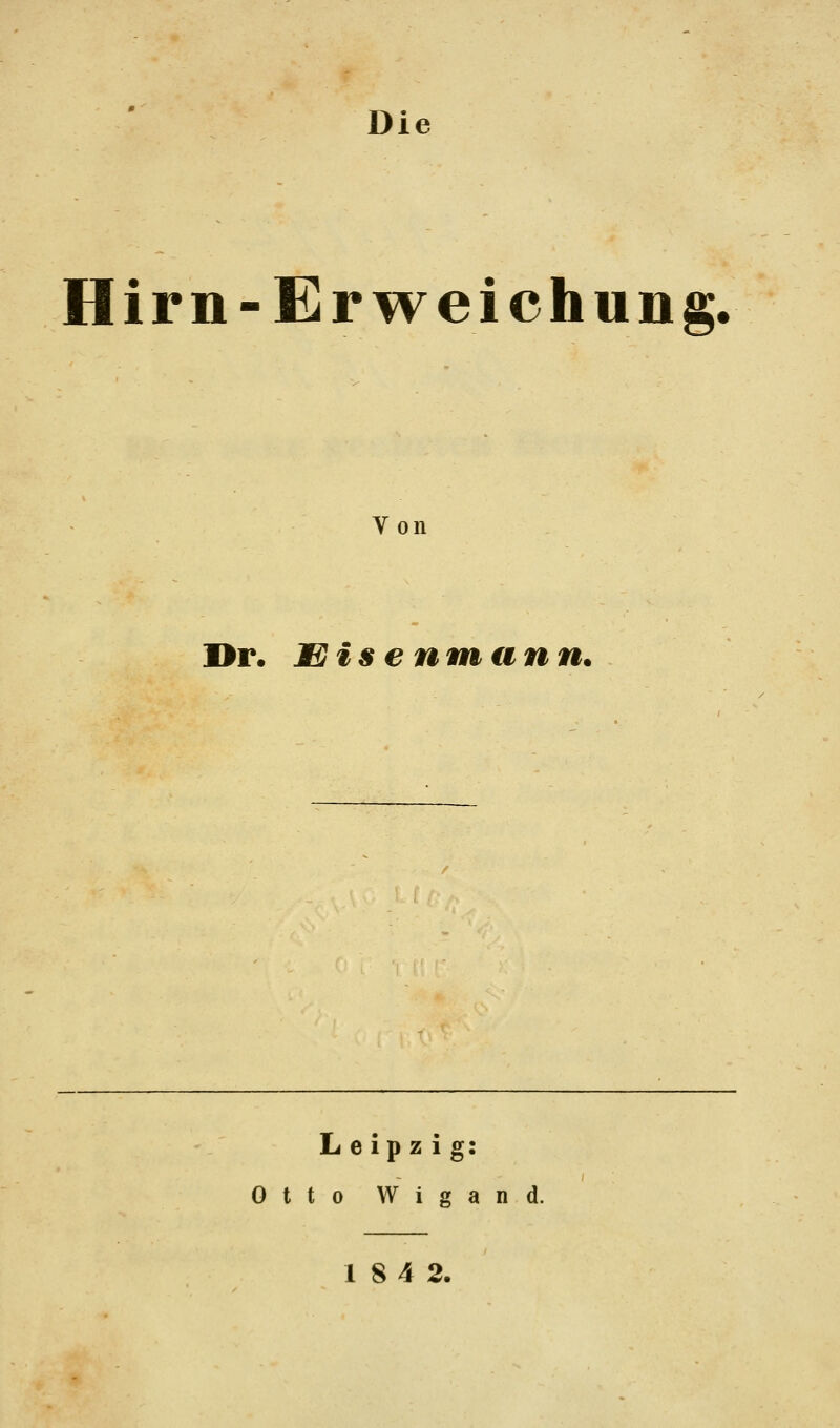 Die Hirn-Erweichung. Von Dr. Xjisenmann. Leipzig: Otto W i g a n d. 18 4 2.