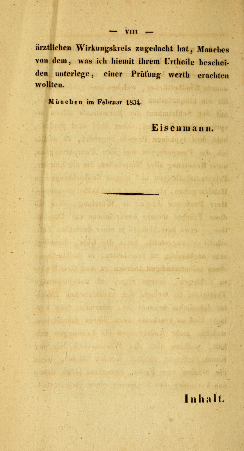 ärztlichen Wirkungskreis zugedacht hat. Manches von dem, was ich hiemit ihrem IJrtheile bescliei- den unterlege, einer Prüfung werth erachten wollten. München im Februar 1834. Eiseiimann. Inhalt.