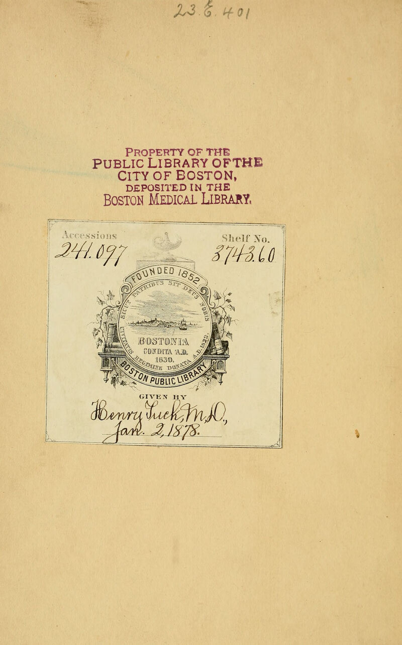 ^v3.6. H-oi Property of the PUBLIC LIBRARY OFTHE CITY OF BOSTON, DEPOSITED IN THE Boston Medical Library. Shelf >J^o. 1