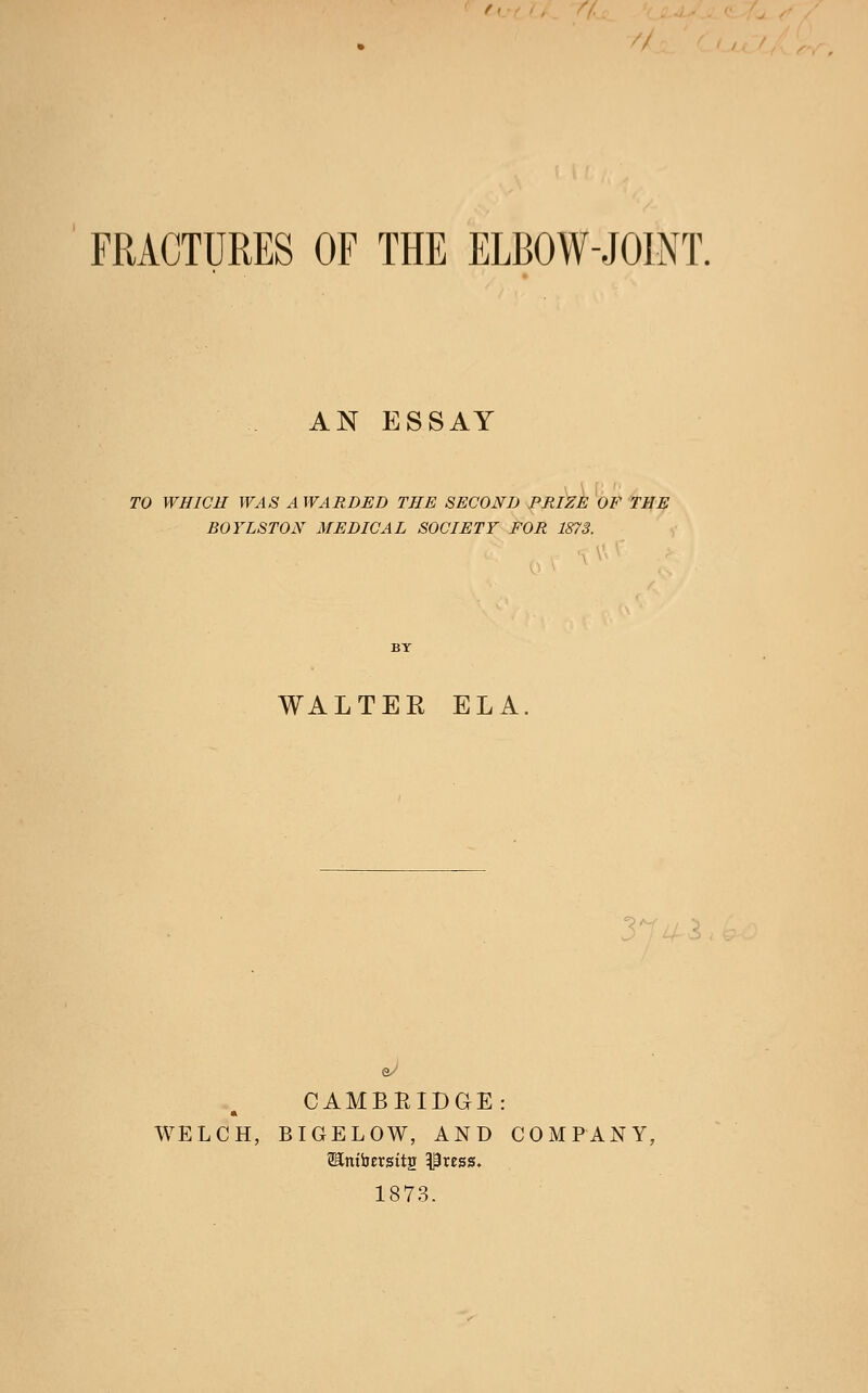 AN ESSAY TO WHICH WAS A WARDED THE SECOND PRIZE OF THE BOYLSTON MEDICAL SOCIETY FOR 1873. WALTER ELA, 3^ii CAMBRIDGE: WELCH, BIGELOW, AND COMPANY, SEittijErstts Press, 1873.