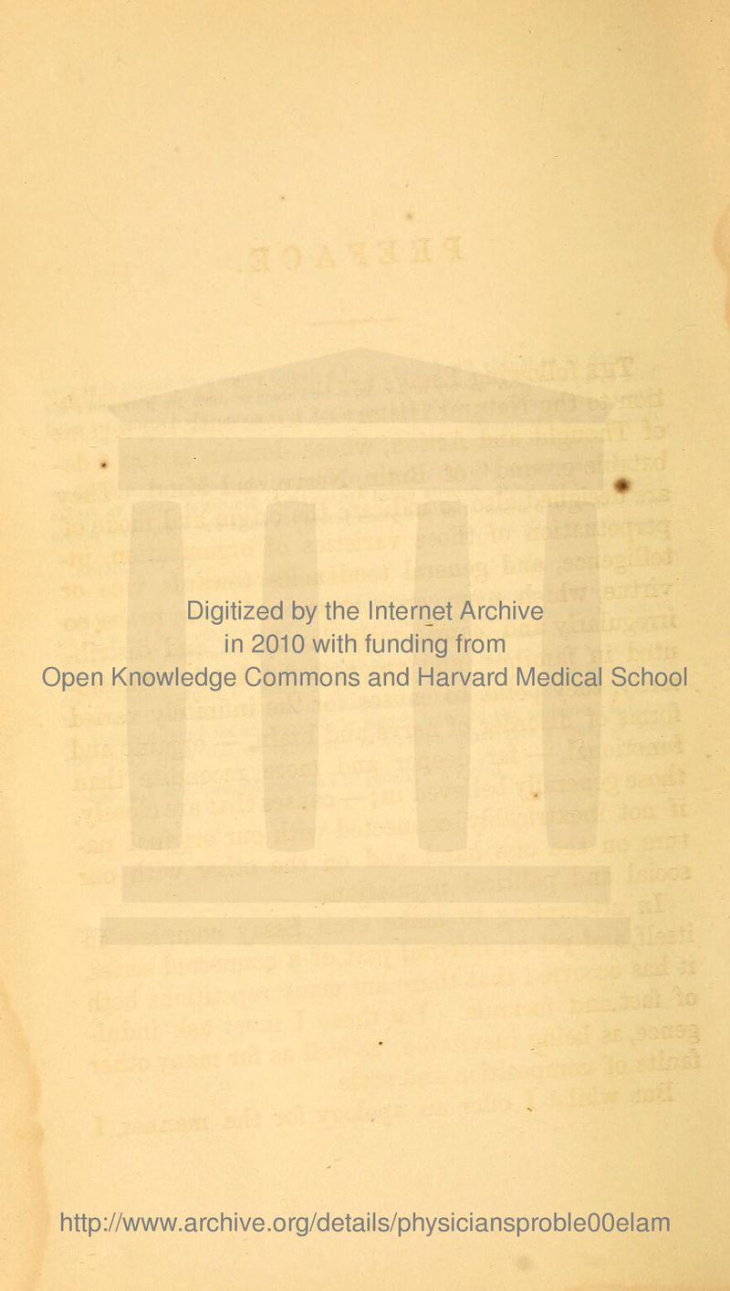 Digitized by the Internet Archive in 2010 with funding from Open Knowledge Commons and Harvard Medical School http://www.archive.org/details/physiciansprobleOOelam