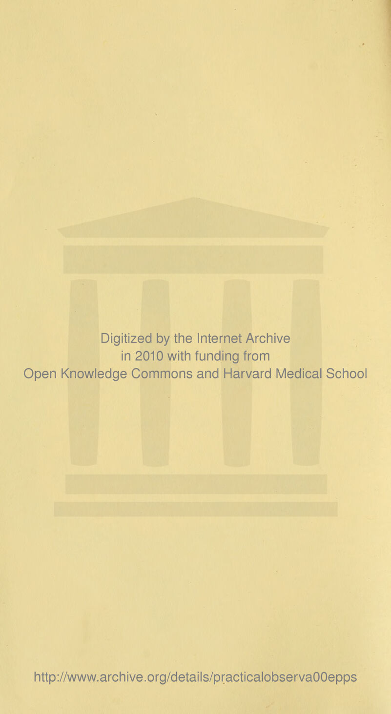 Digitized by tine Internet Arciiive in 2010 witii funding from Open Knowledge Commons and Harvard Medical School http://www.archive.org/details/practicalobservaOOepps