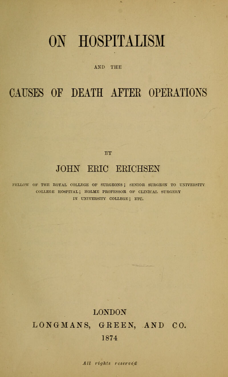 AND THE CAUSES OF DEATH AFTER OPEEATIONS JOHN EEIC EEICHSEN FELLOW OF THE BOYAL COLLEGE OF SURGEONS ; SENIOR SURGEON TO UNIVERSITY COLLEGE hospital; HOLME PROFESSOR OF CLINICAL SURGERY IN UNIVERSITY COLLEGE; ETC. LONDON LONGMANS, GEEEN, AND CO. 1874 All rights reserved