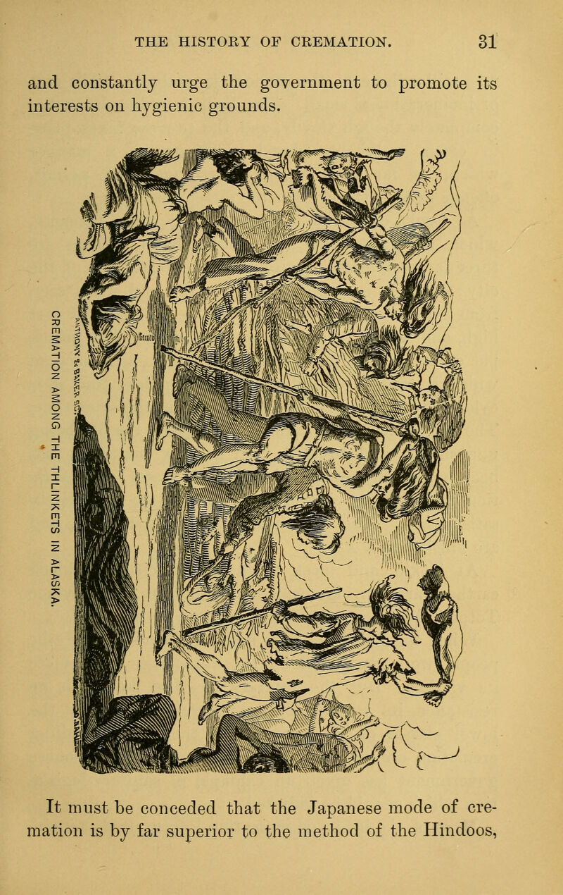 and constantly urge the government to promote its interests on hygienic grounds. It must be conceded that the Japanese mode of cre- mation is by far superior to the method of the Hindoos,