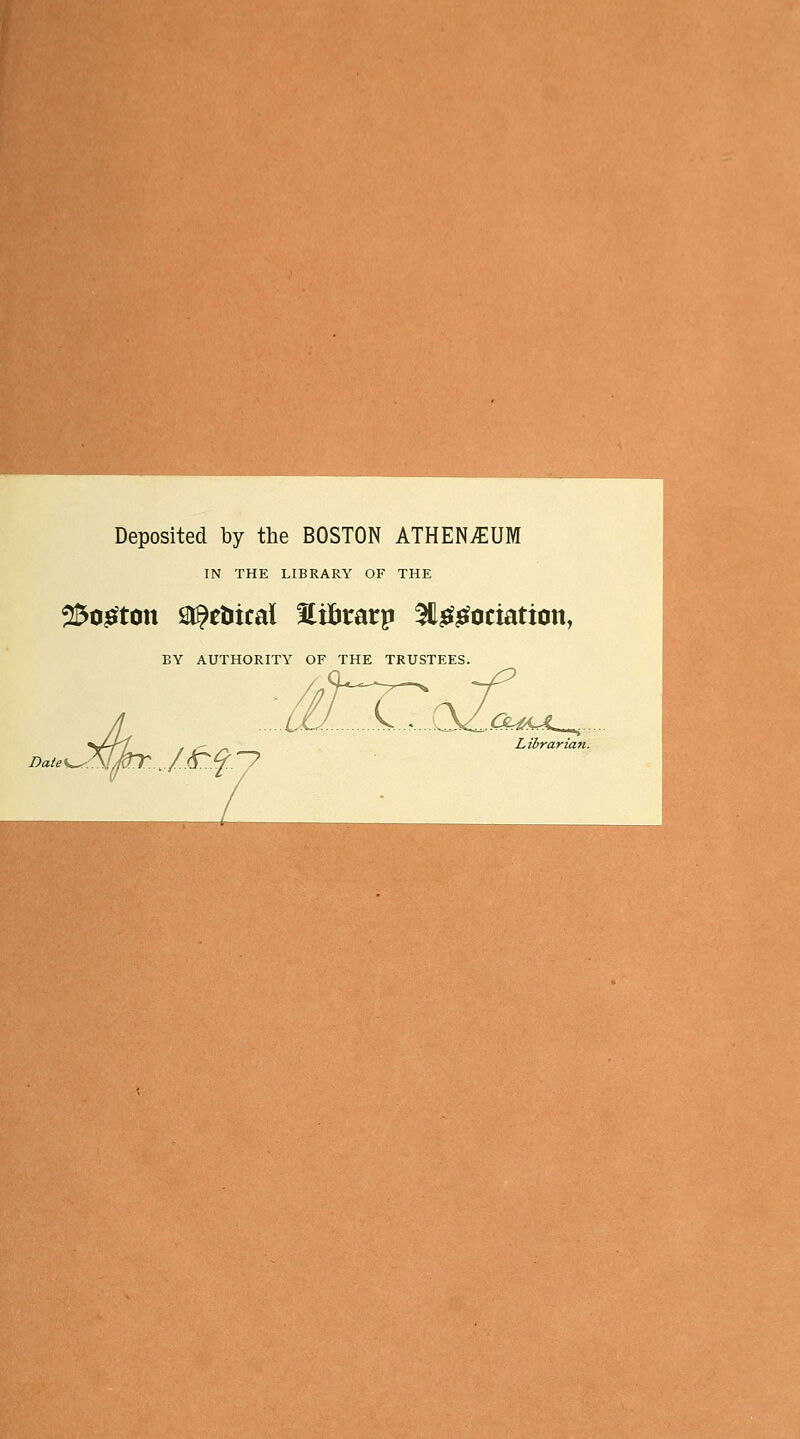 Deposited by the BOSTON ATHENÄUM IN THE LIBRARY OF THE 25ogton St^eöical Hifcrarp St&ötoctation, EY AUTHORITY OF THE TRUSTEES. Date\ ~7 Librarian.