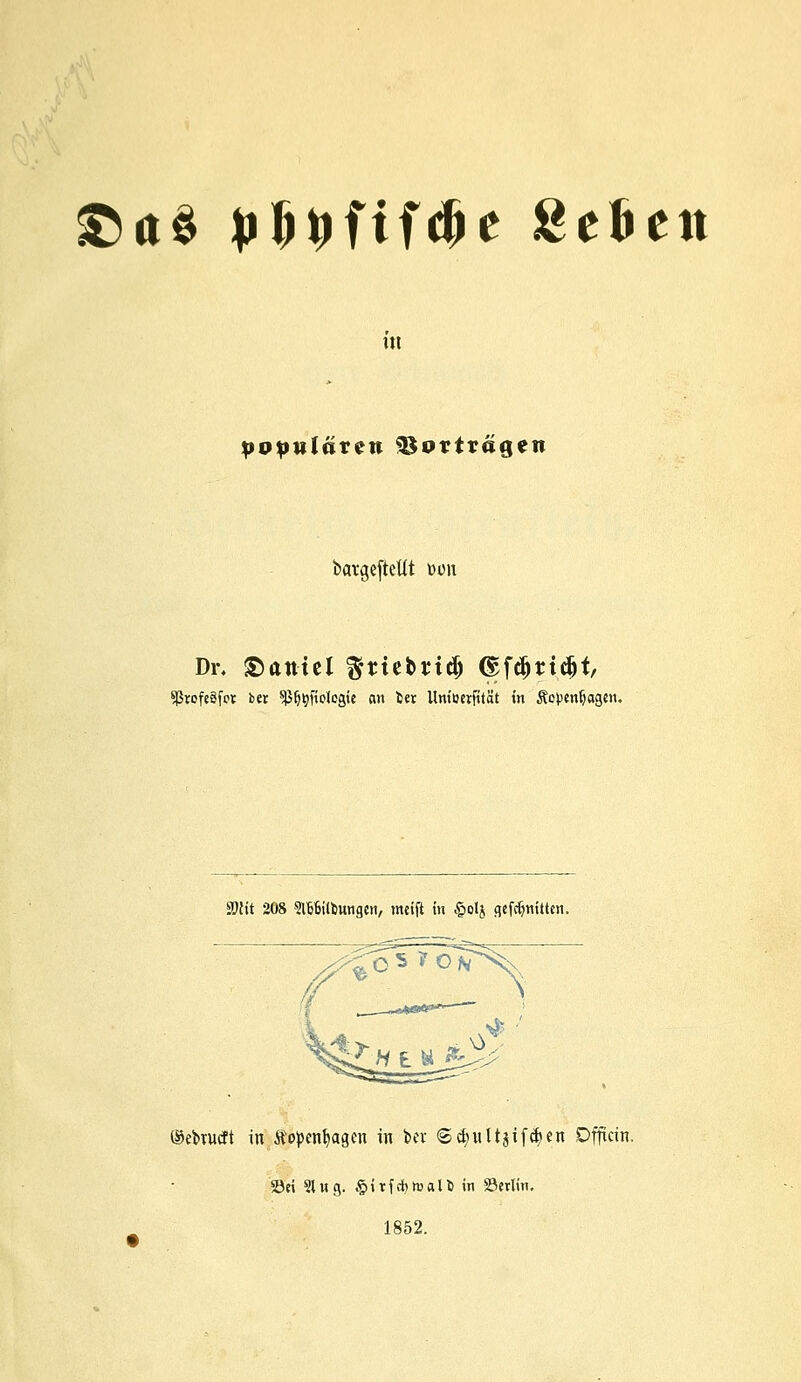 £a$ pl^fifdje Se&ett ut populären Vortragen bargeftettt »im Dr. Daniel ^ttcbridj ©fdjudjt, sßrofeSfot ber üßfjijfidcgie an tstx Um'ocrfität in Äopenljagen, SWtt 208 SlSfiilfcungcii, meift in §ol$ gefdjnittcn. ®ebrutft in $openl>agen in i>er <S<$ultjif$en Dfficin. «öct 51 wg. §itf*maU in öerlin. 1852.