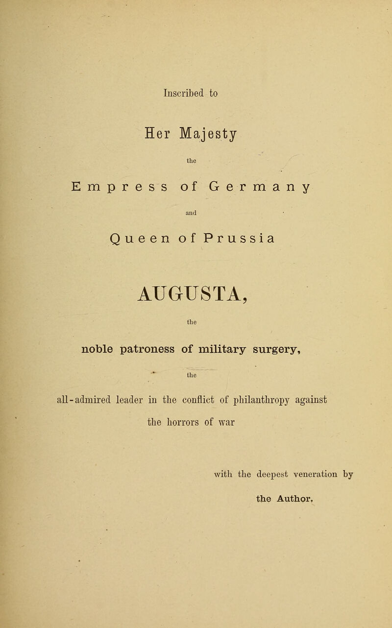 Inscribed to Her Majesty the Empress of Germany and Queen of Prussia AUGUSTA, the noble patroness of military surgery, the all-admired leader in the conflict of philanthropy against the horrors of war with the deepest veneration by the Author.