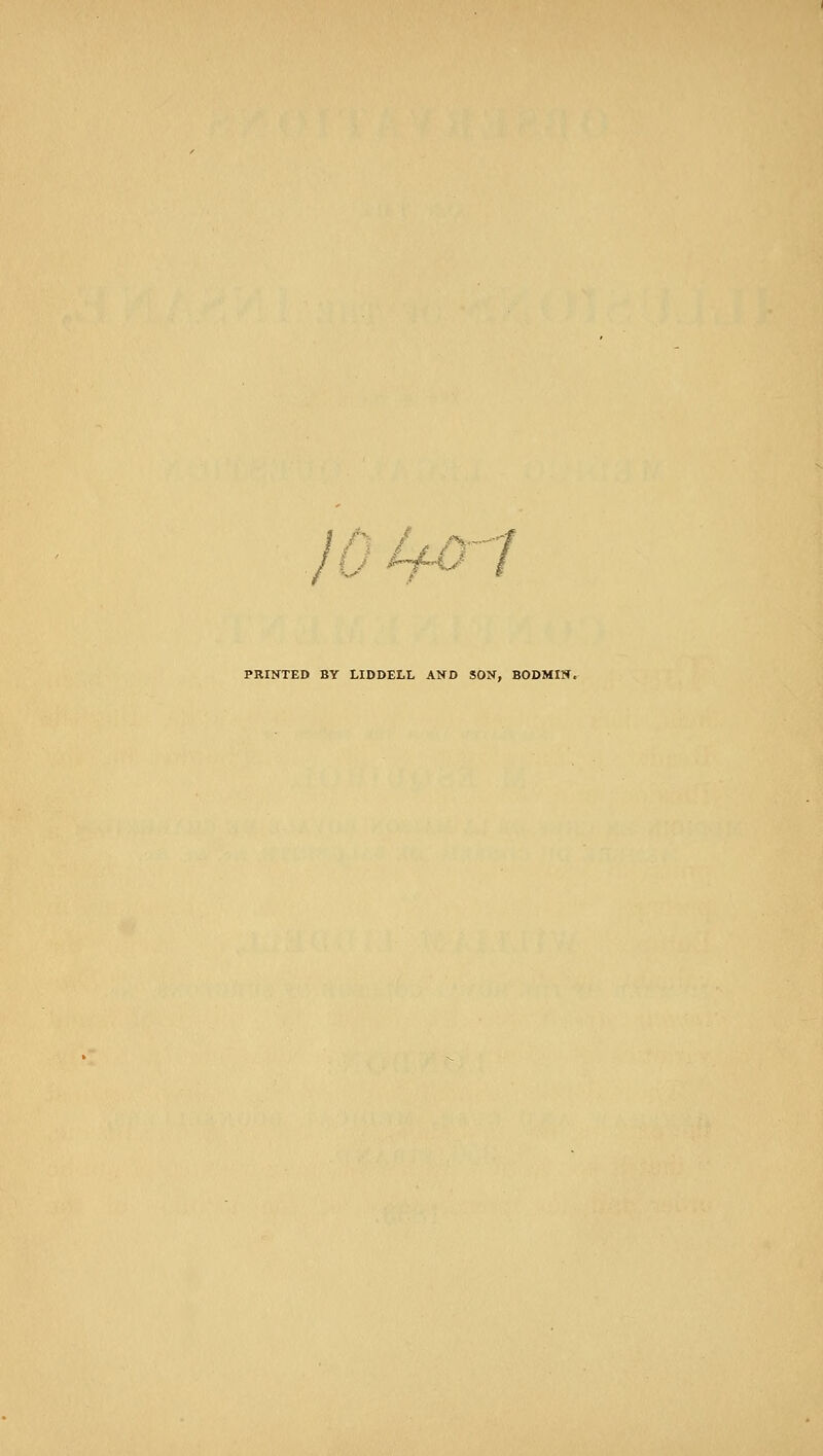 10 4^'7 PRINTED BY LIDDELL AND SON, BODMIN.