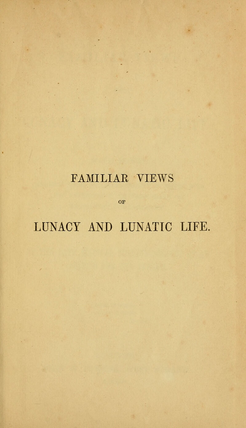 FAMILIAR VIEWS LUNACY AND LUNATIC LIFE.