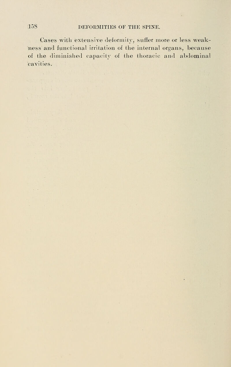 Cases with extensive deformity, suffer more or less weak- ness and functional irritation of the internal organs, because of the diminished capacity of the thoracic and abdominal cavities.