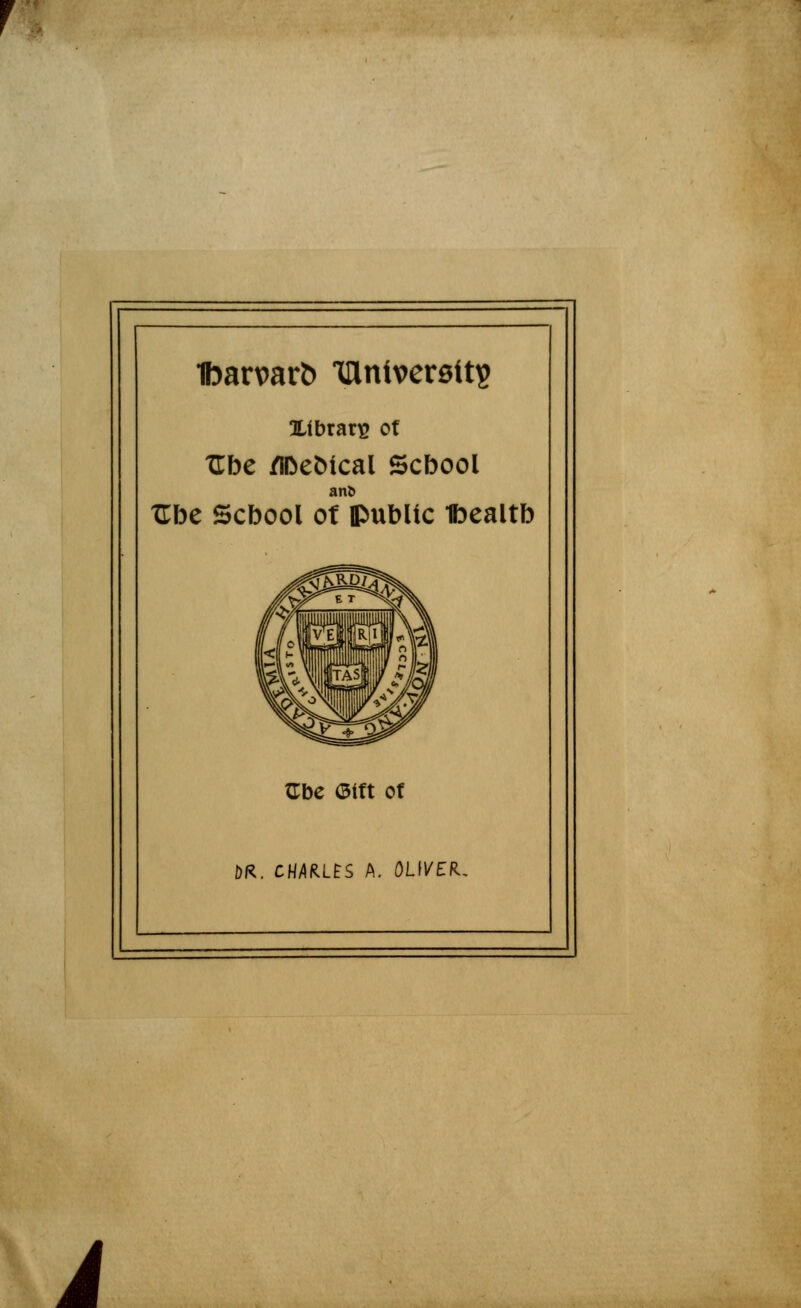 r ttarouft lllntverait? 3Lfbrar£ of Xlbe /n>e&ical Scbool an& Xlbe Scbool ot public Ibealtb Œbe <3ift of DR. CHARLES A. OLIVER- À