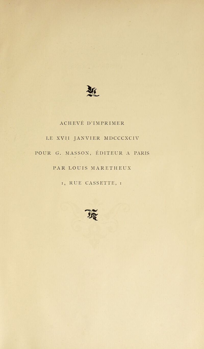 ^ ACHEVE D'IMPRIMER LE XVII JANVIER MDCCCXCIV POUR G. MASSON, ÉDITEUR A PARIS PAR LOUIS MARETHEUX I, RUE CASSETTE, i 1|