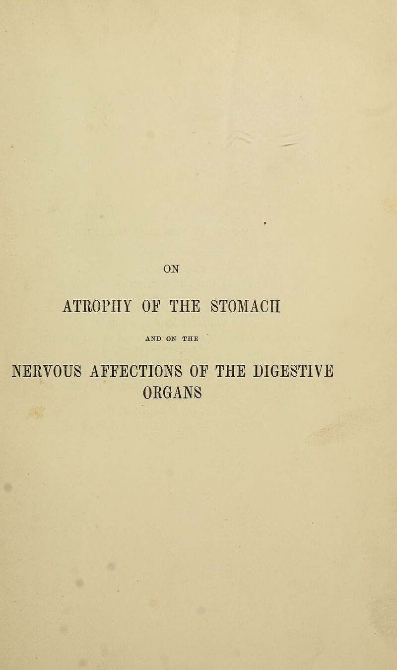 ON ATROPHY OF THE STOMACH AND ON THE NERVOUS AFFECTIONS OF THE DIGESTIVE ORGANS