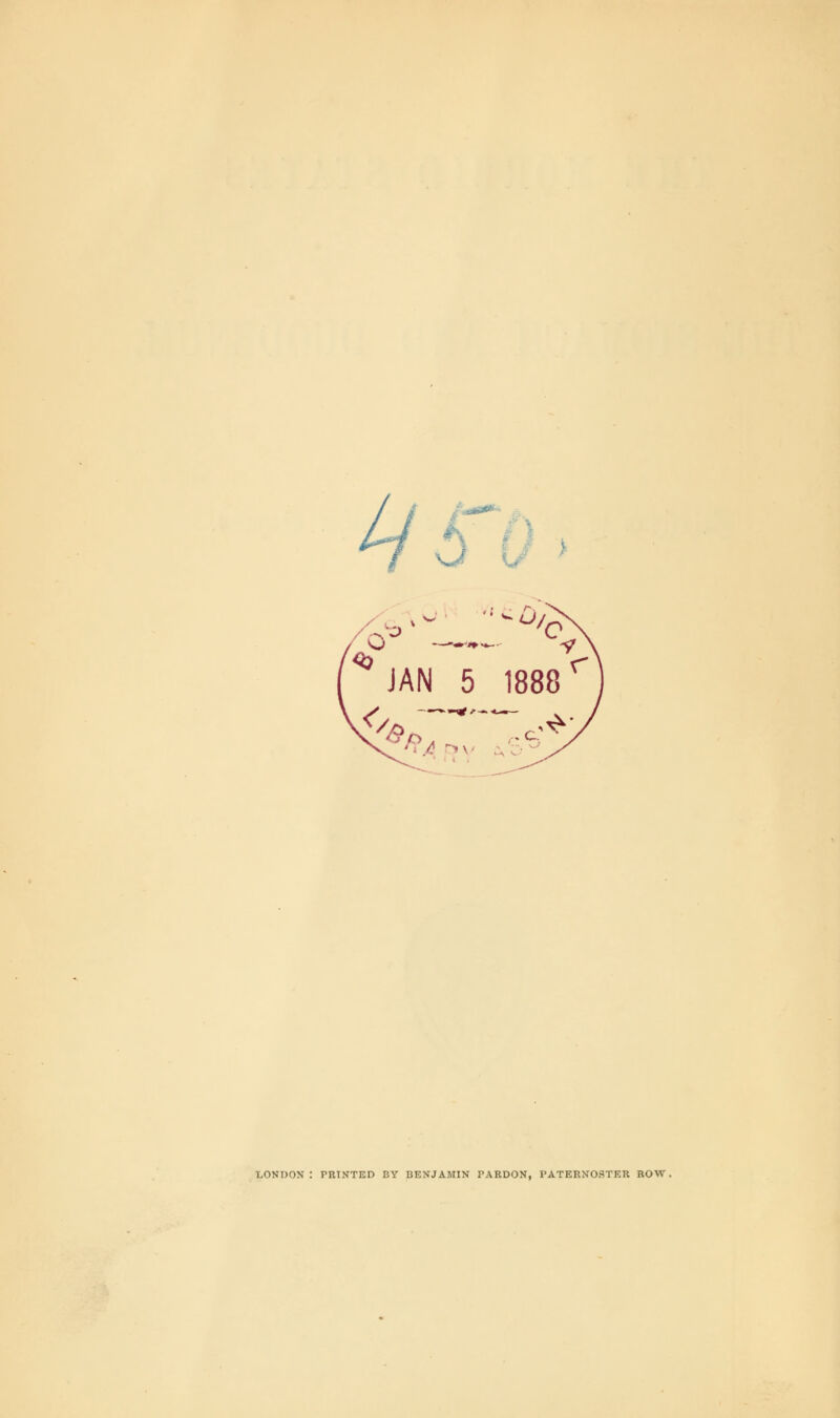 0 * JAN 5 1888 r < —,— LONDON: PRINTED BY BENJAMIN PARDON, PATERNOSTER ROW.